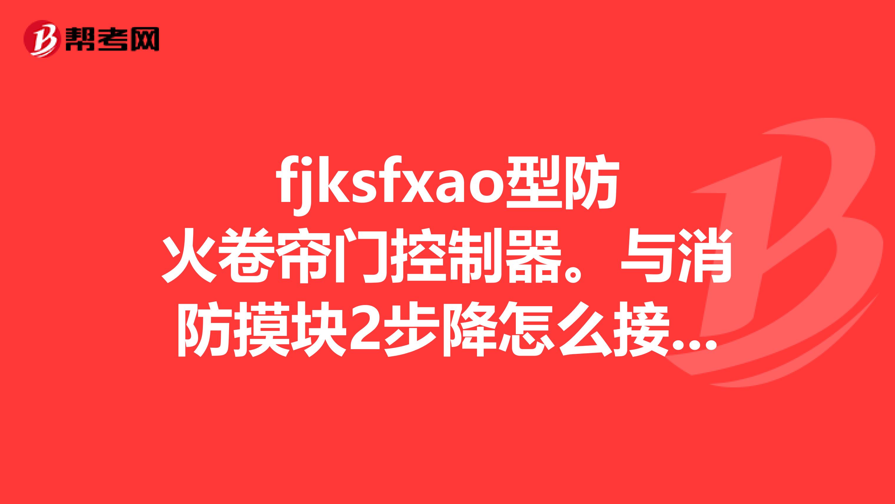 fjksfxao型防火卷簾門控制器。與消防摸塊2步降怎么接線謝謝
