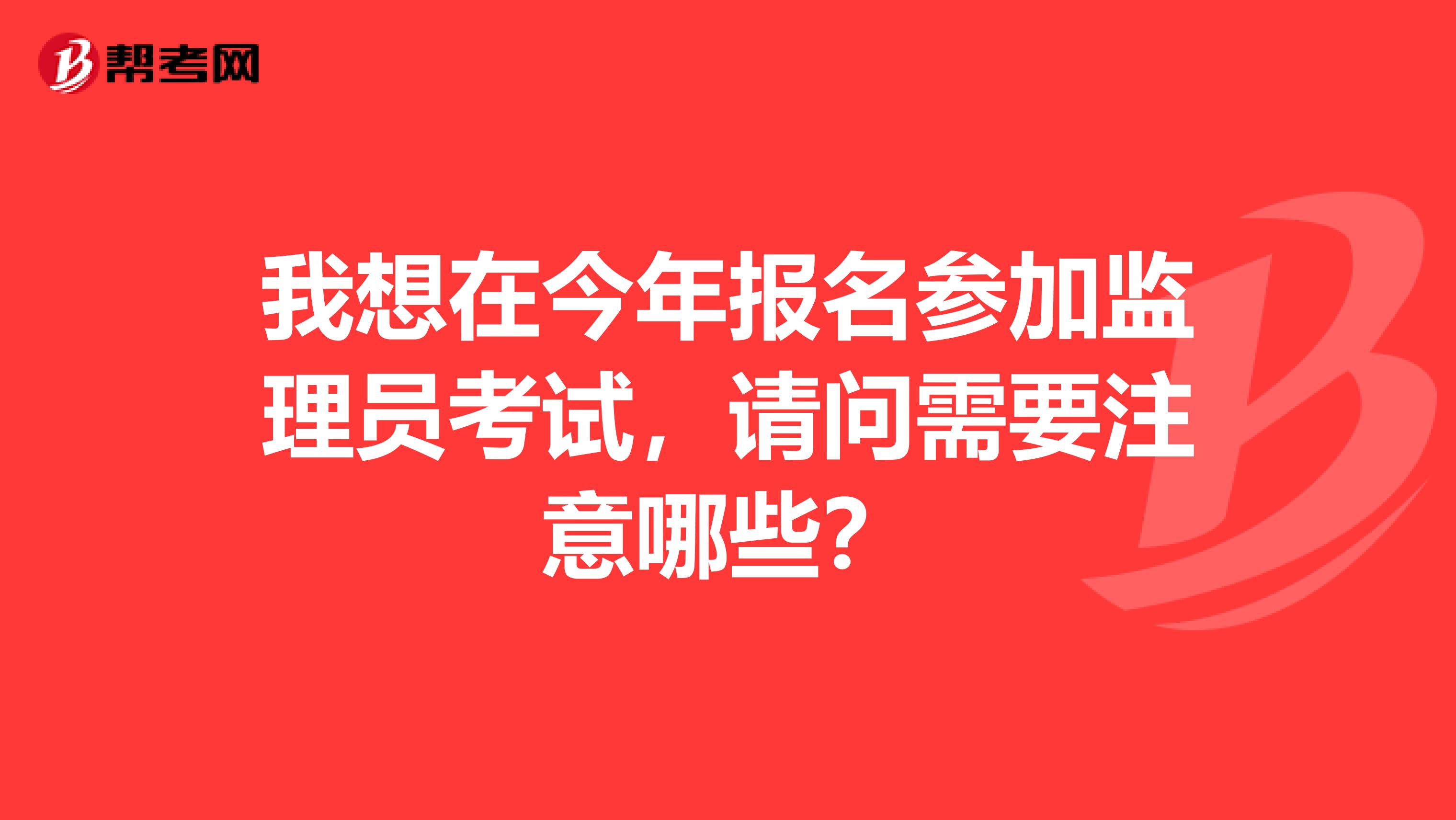 我想在今年报名参加监理员考试,请问需要注意哪些?