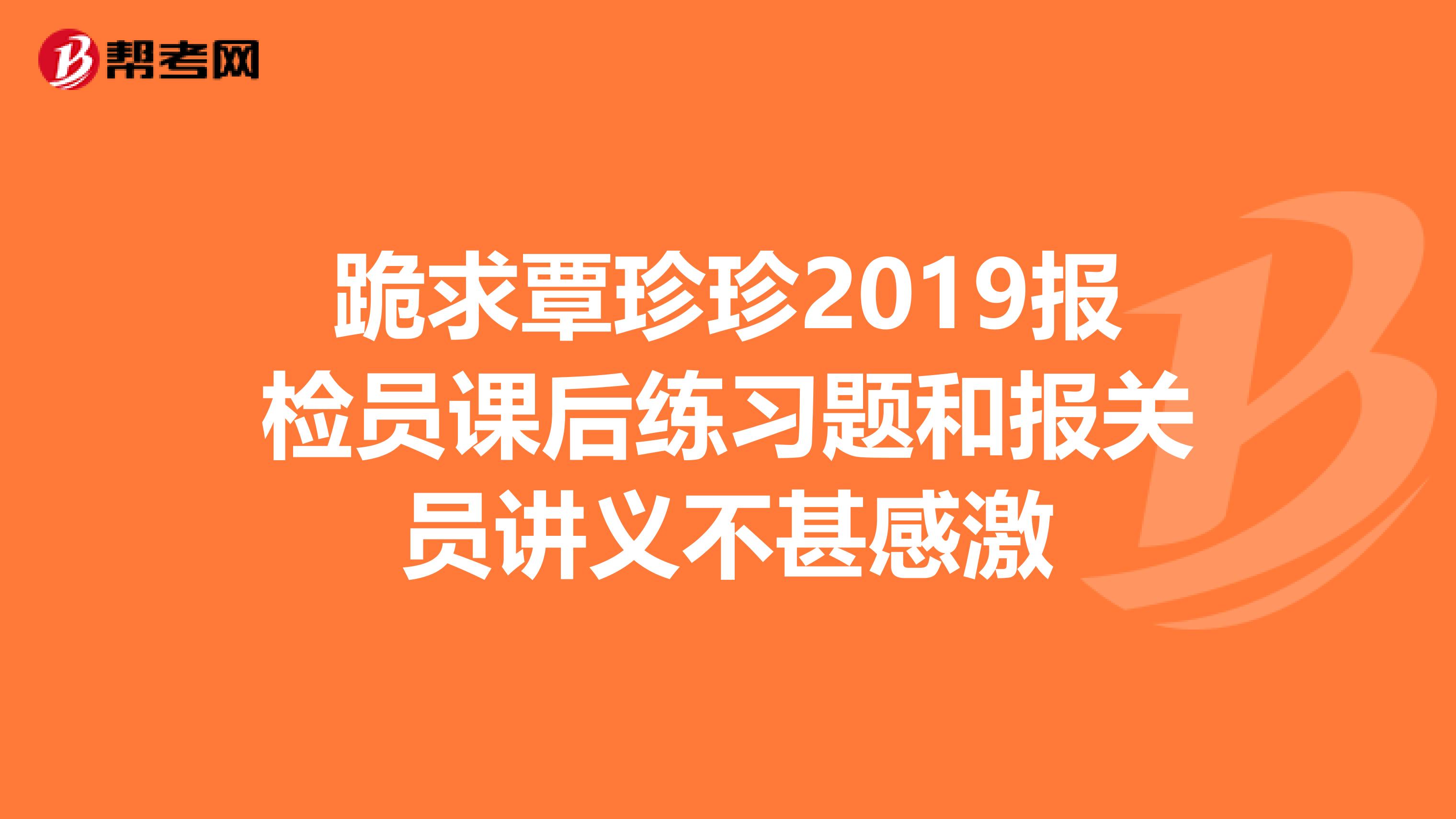 跪求覃珍珍2019报检员课后练习题和报关员讲义不甚感激