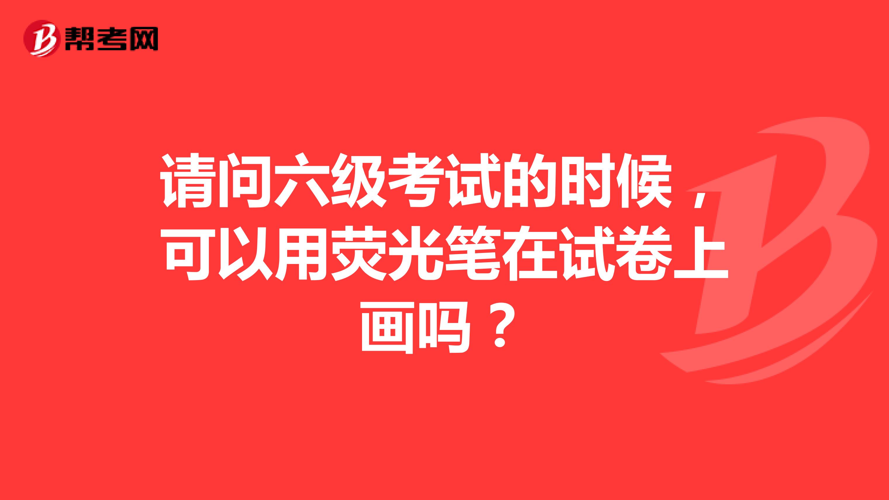 请问六级考试的时候,可以用荧光笔在试卷上画吗?