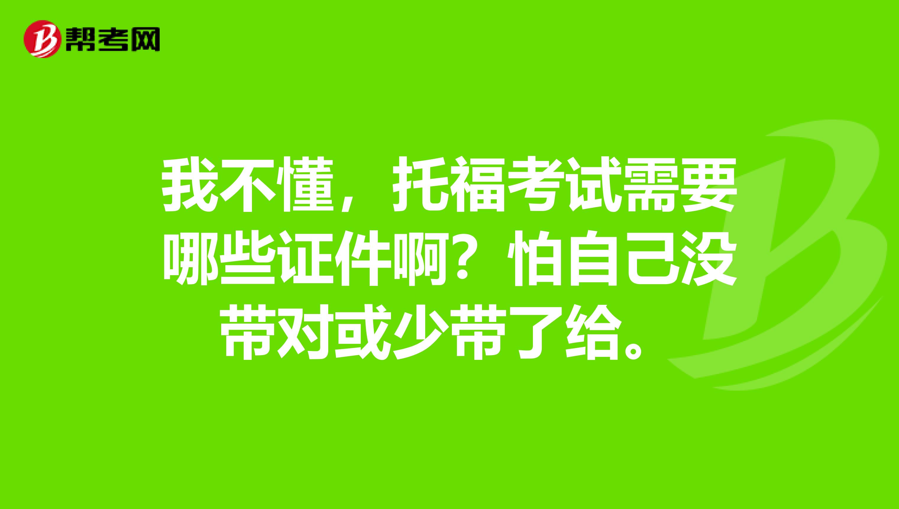 我不懂,托福考试需要哪些证件啊?怕自己没带对或少带了给。