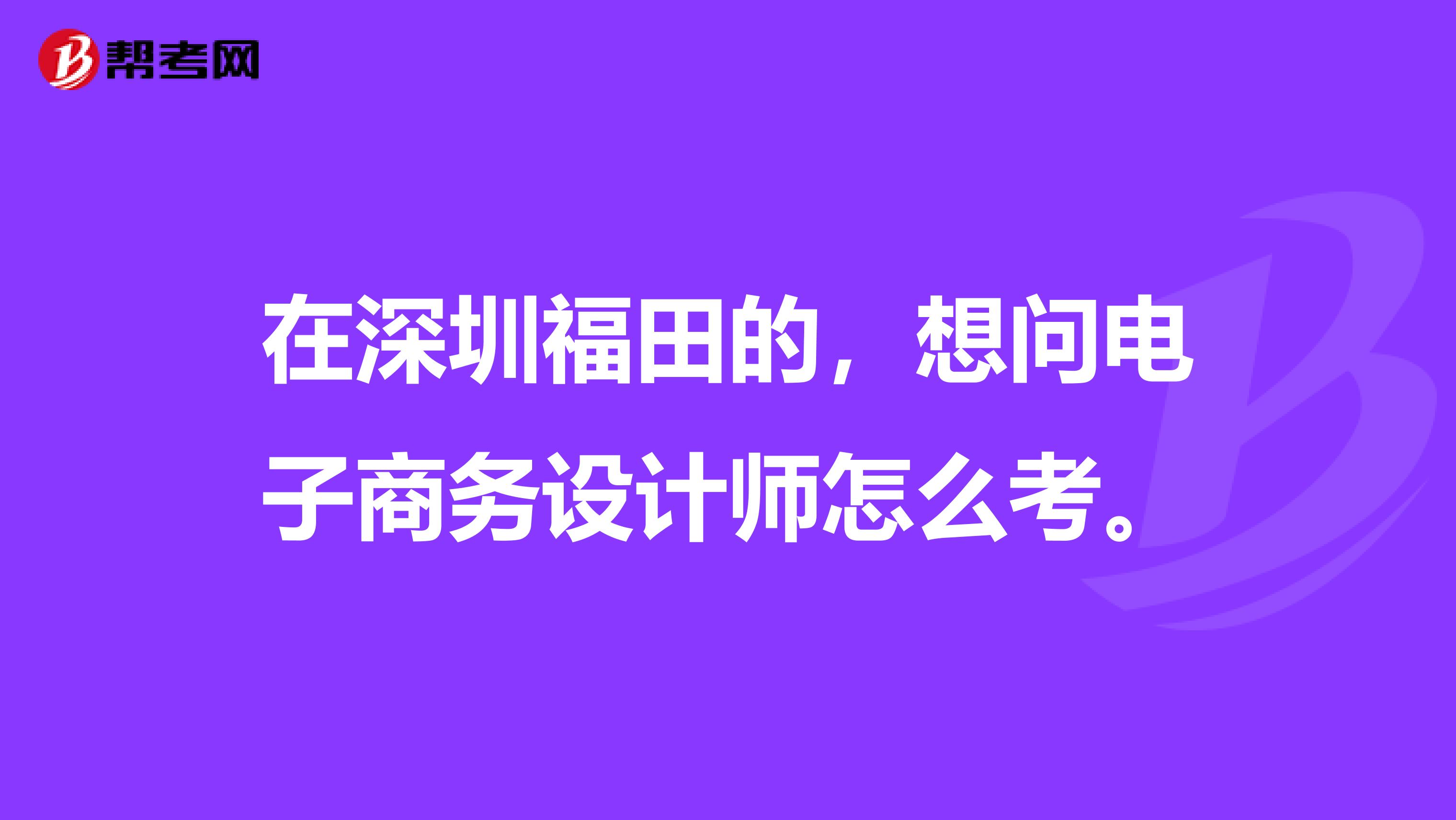 在深圳福田的,想问电子商务设计师怎么考。
