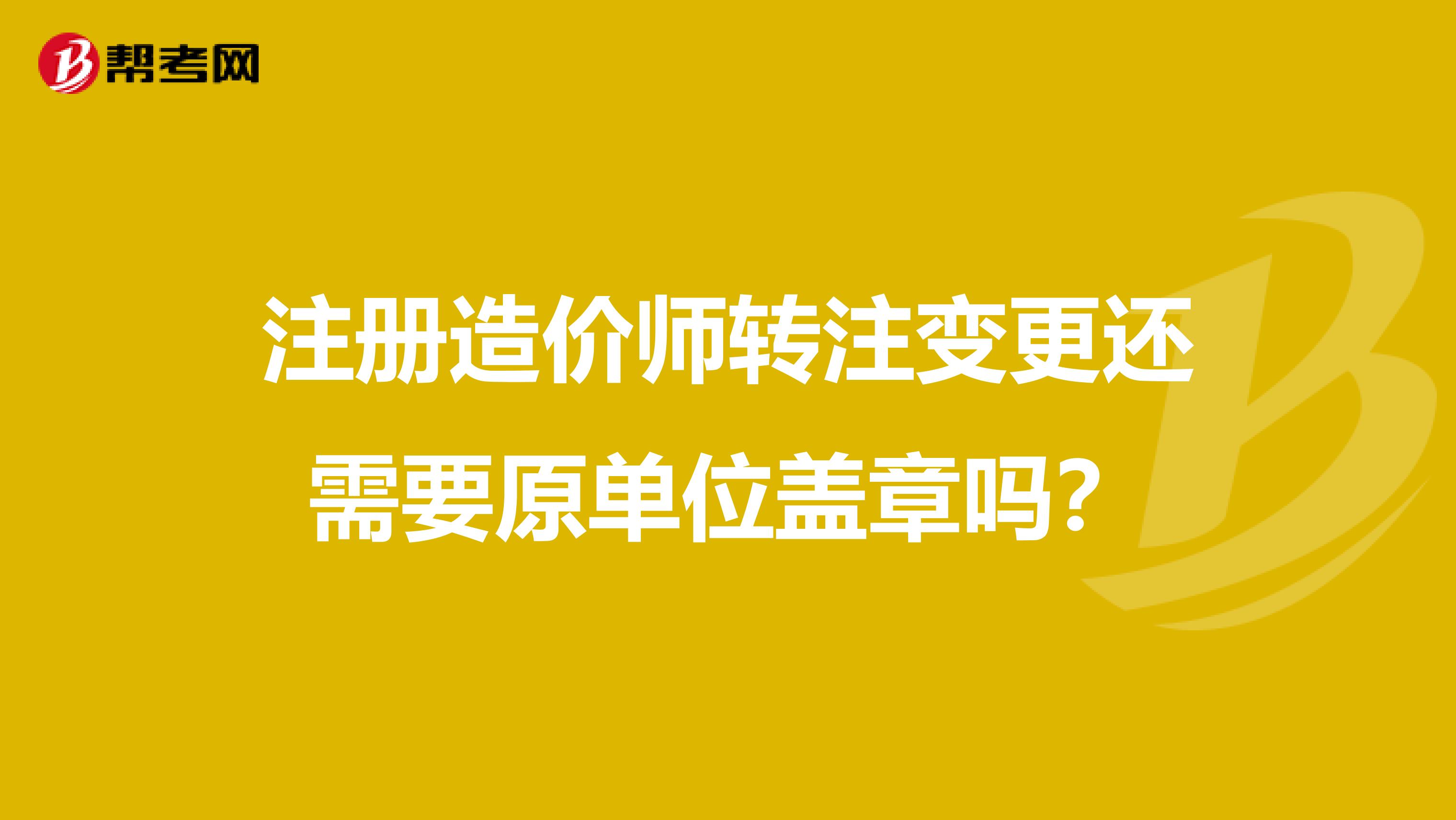 注冊造價師轉注變更還需要原單位蓋章嗎？