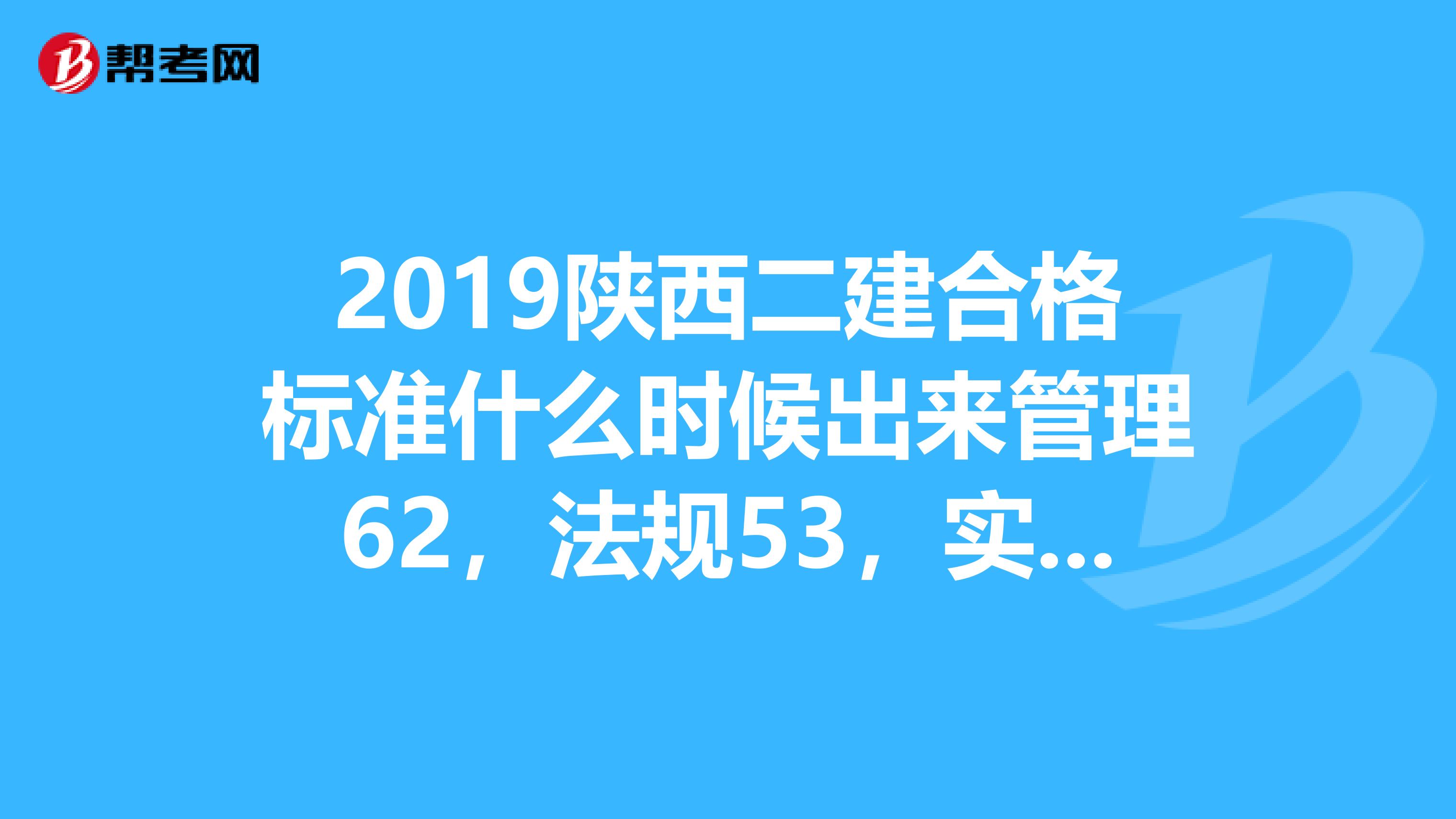 2019陕西二建合格标准什么时候出来管理62，法规53，实务58不知道能过不请大家帮忙分析一下