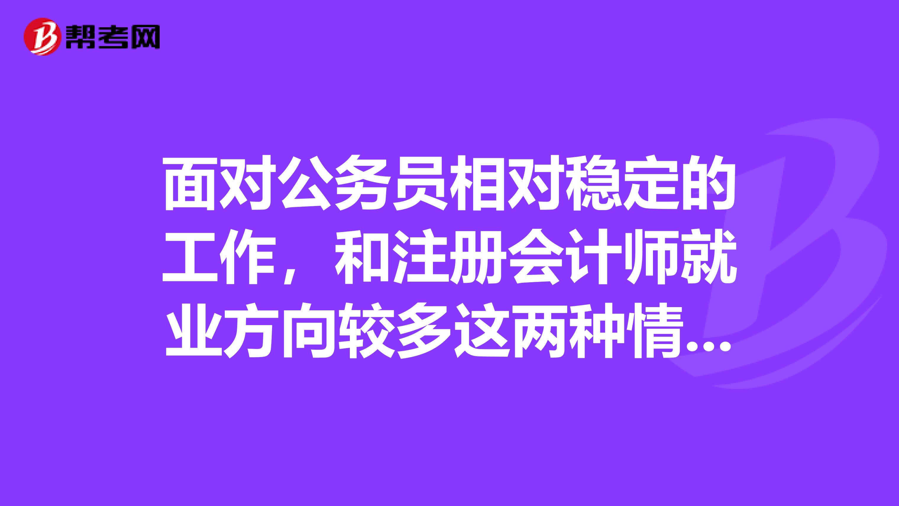面對公務(wù)員相對穩(wěn)定的工作，和注冊會計師就業(yè)方向較多這兩種情況，誰來說說應(yīng)該報考哪一科呢？