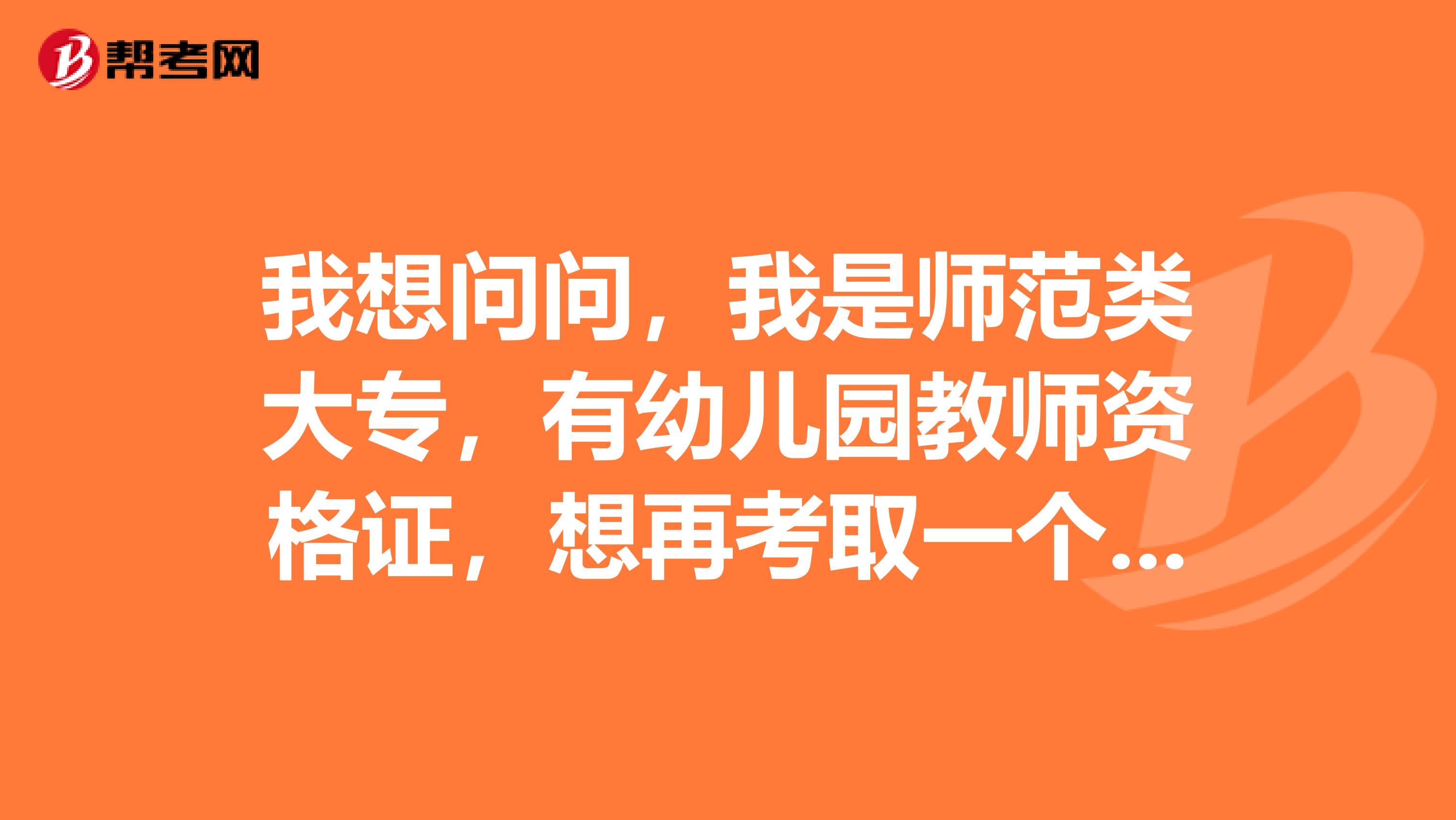 我想問(wèn)問(wèn)，我是師范類大專，有幼兒園教師資格證，想再考取一個(gè)小學(xué)教
