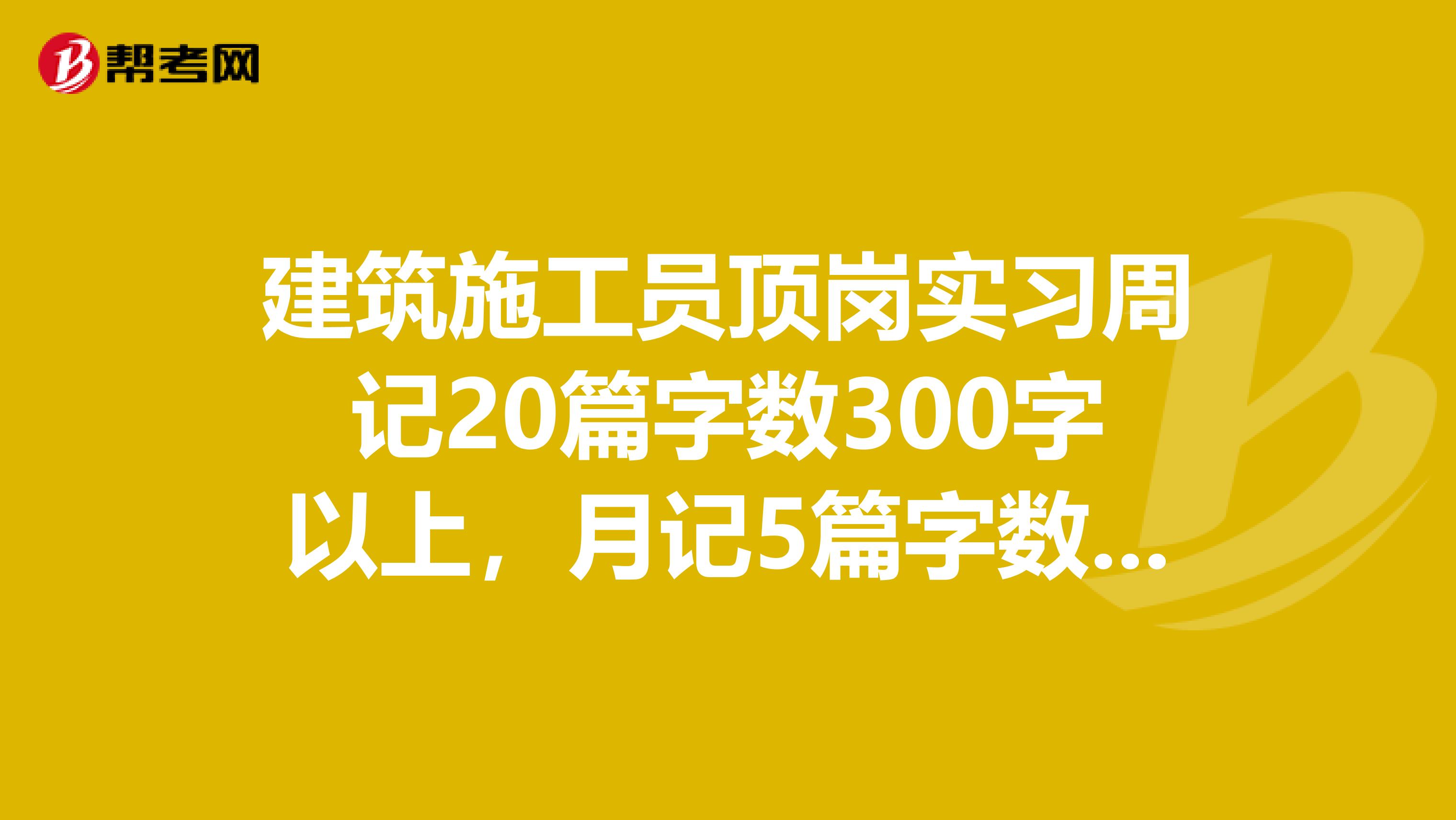建筑施工员顶岗实习周记20篇字数300字以上,月记5篇字数400字以上。可以发到我