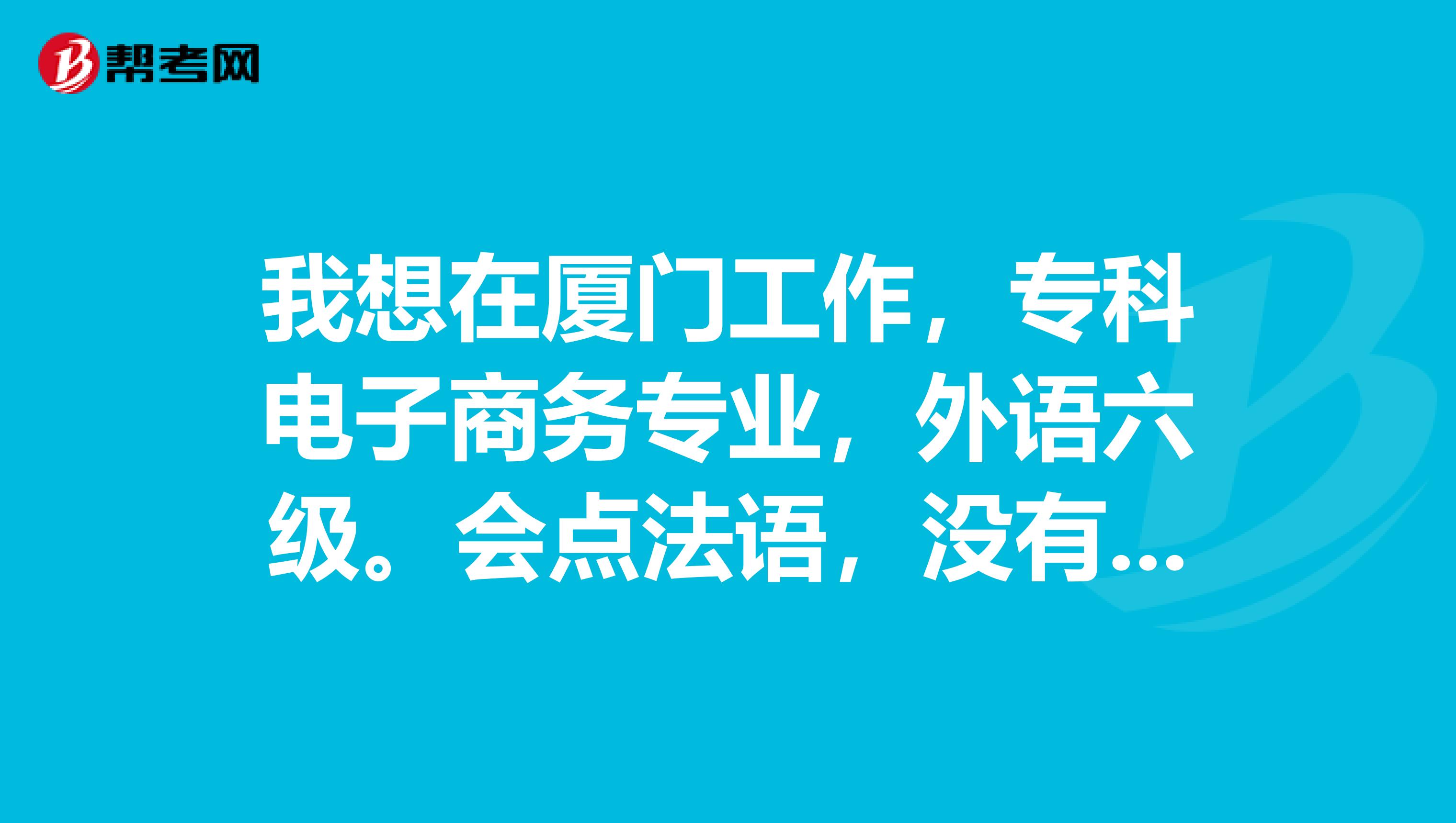 我想在厦门工作，专科电子商务专业，外语六级。会点法语，没有经验的应届毕业生。能找到什么合适的工作吗