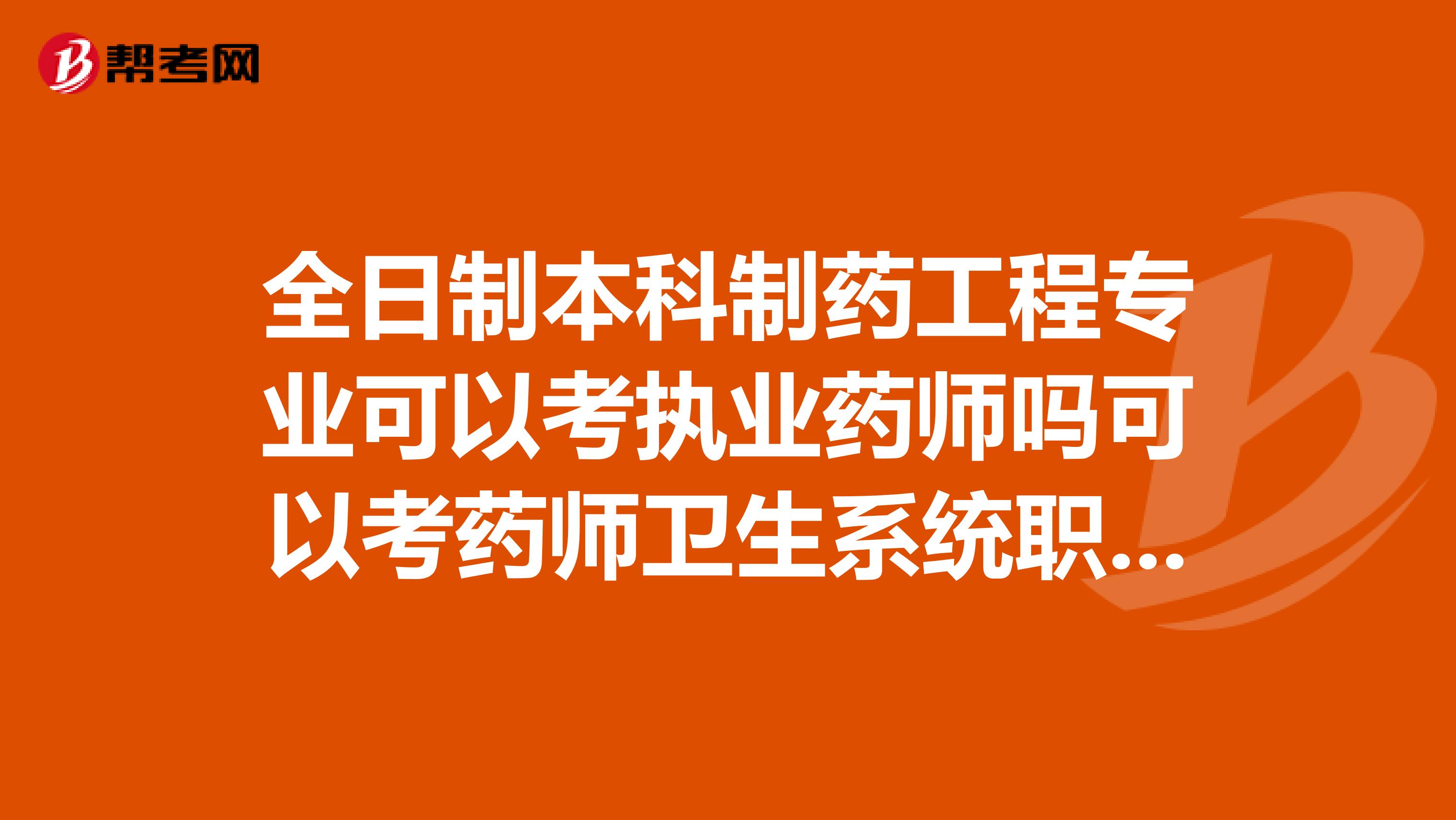 全日制本科制药工程专业可以考执业药师吗可以考药师卫生系统职称吗
