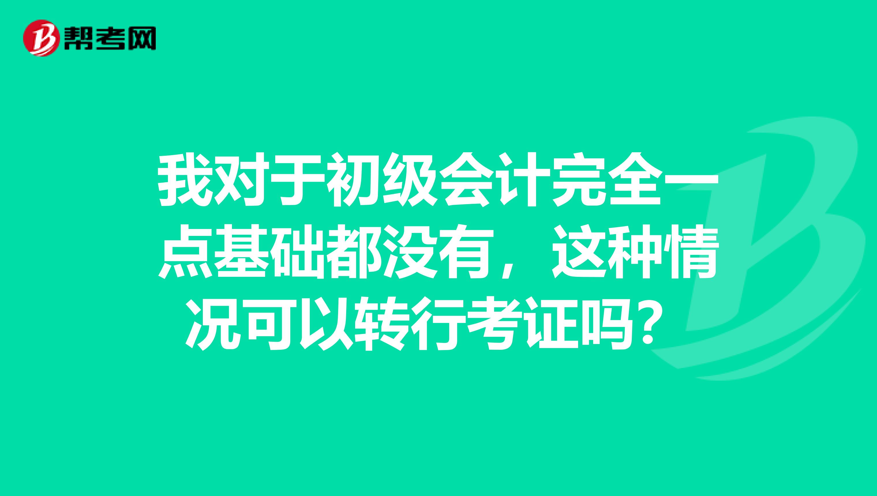 我对于初级会计完全一点基础都没有,这种情况可以转行考证吗?