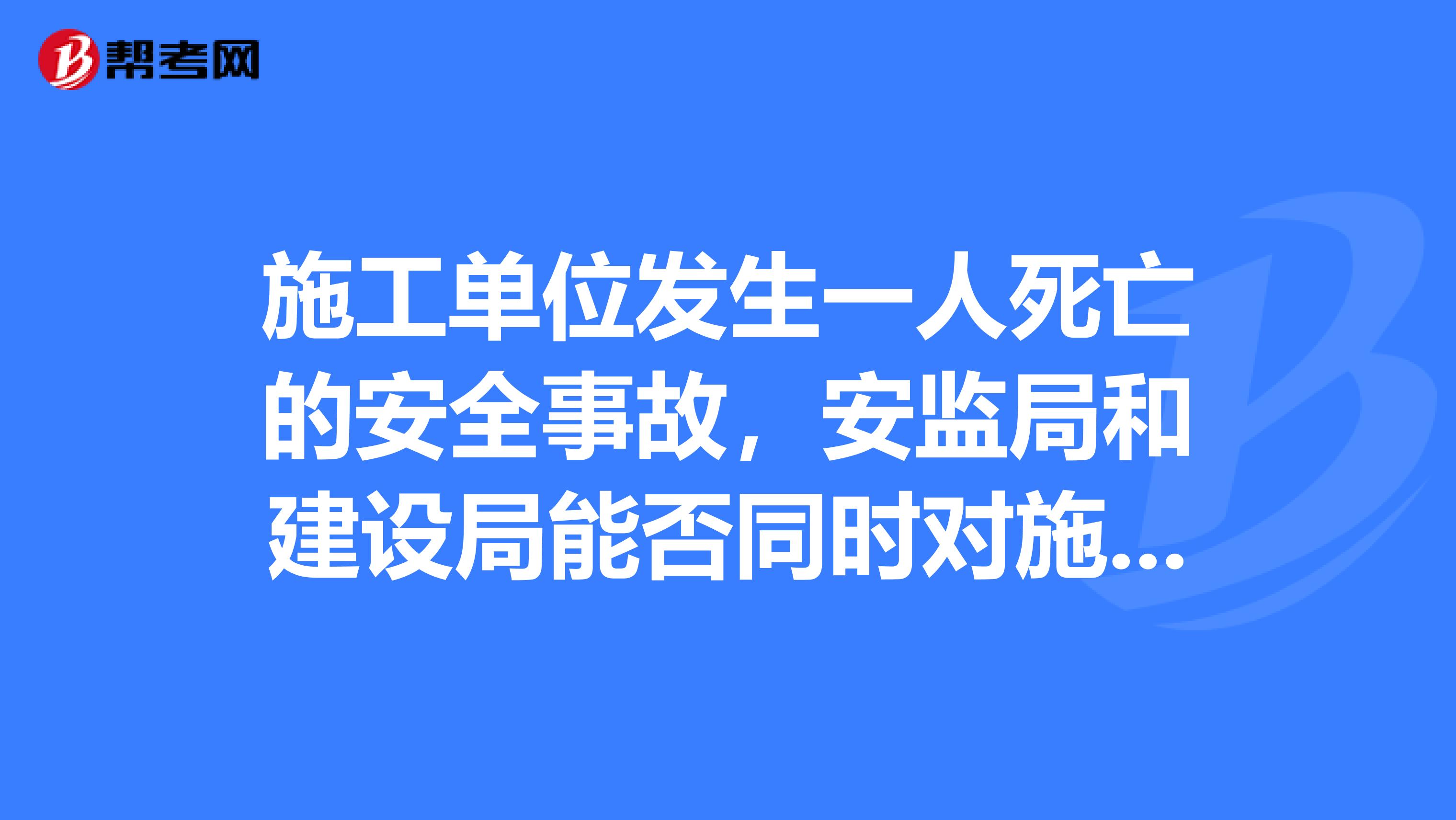 施工单位发生一人死亡的安全事故，安监局和建设局能否同时对施工单位进行罚款？