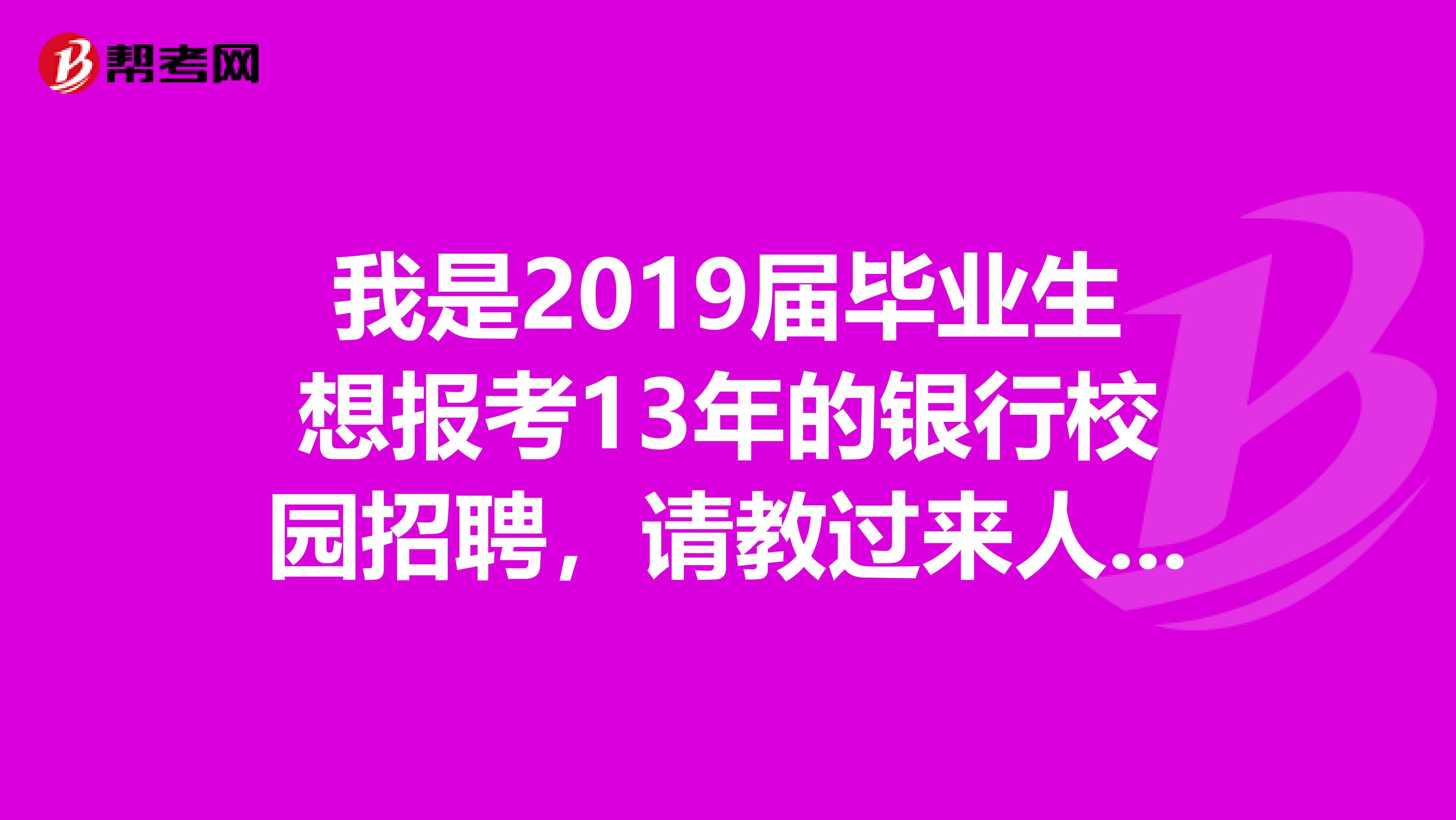 我是2019届毕业生想报考13年的银行校园招聘,请教过来人告知我一声,报名和考试时间,需要买什么参考书