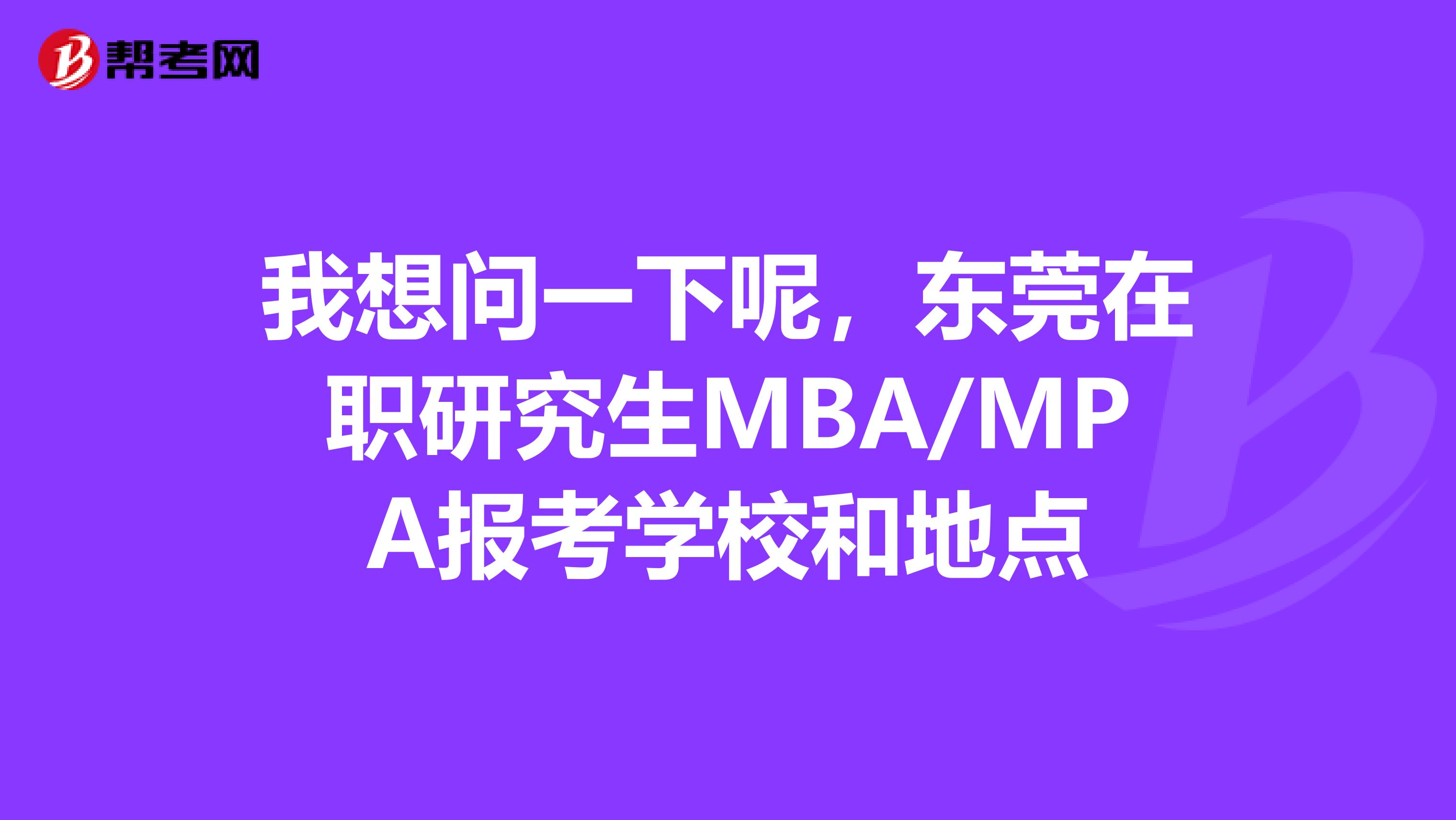 我想问一下呢，东莞在职研究生MBA/MPA报考学校和地点