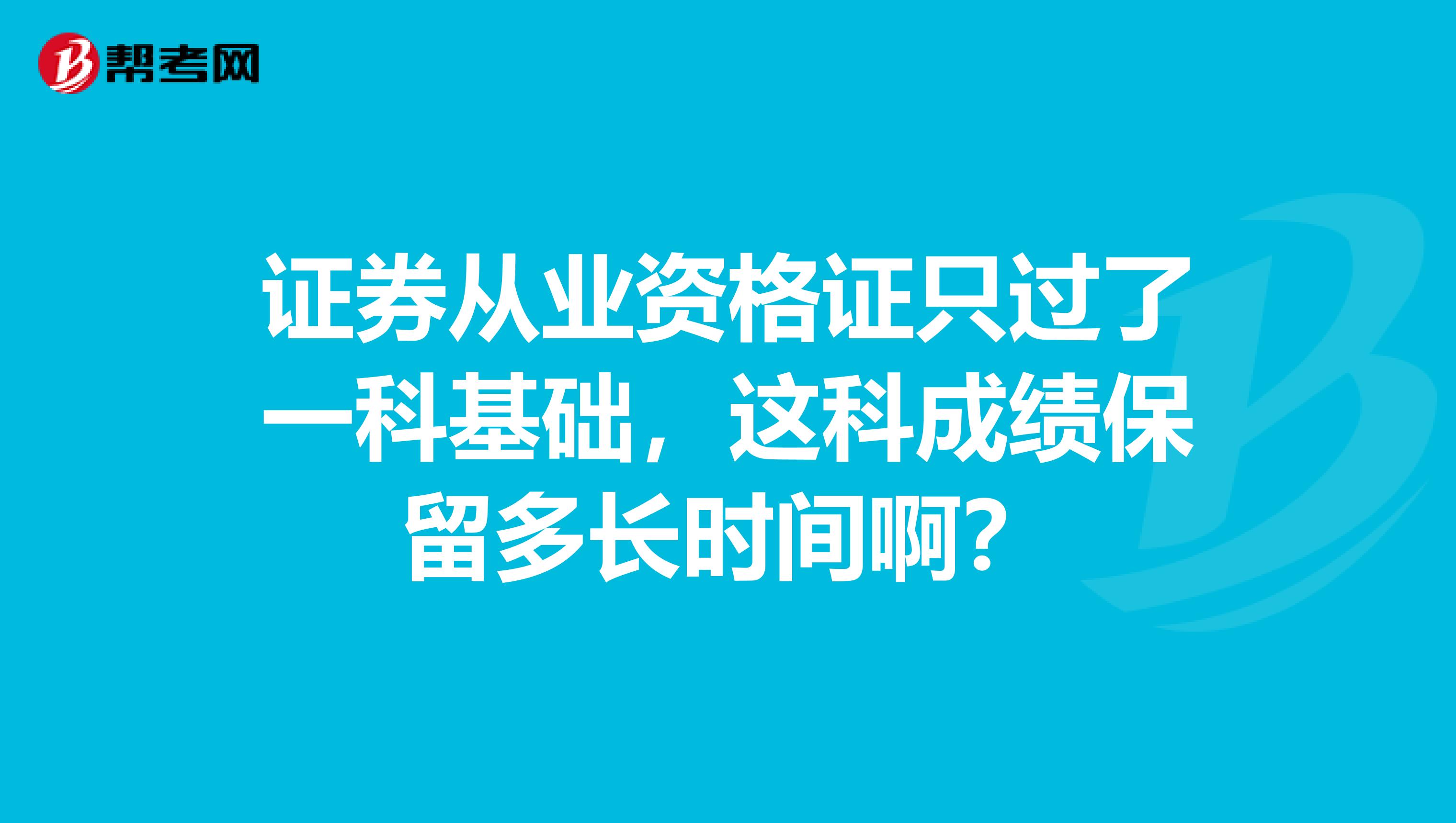 证券从业资格证只过了一科基础，这科成绩保留多长时间啊？