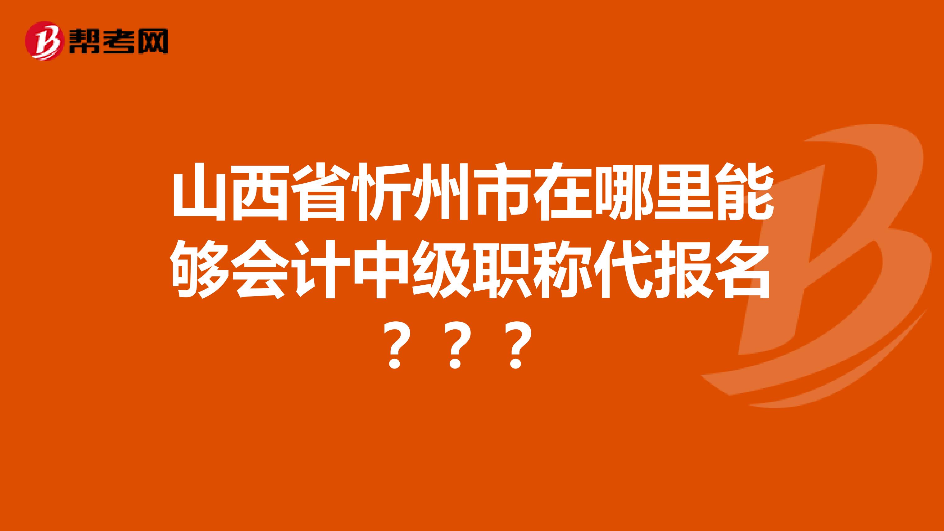 山西省忻州市在哪里能够会计中级职称代报名？？？