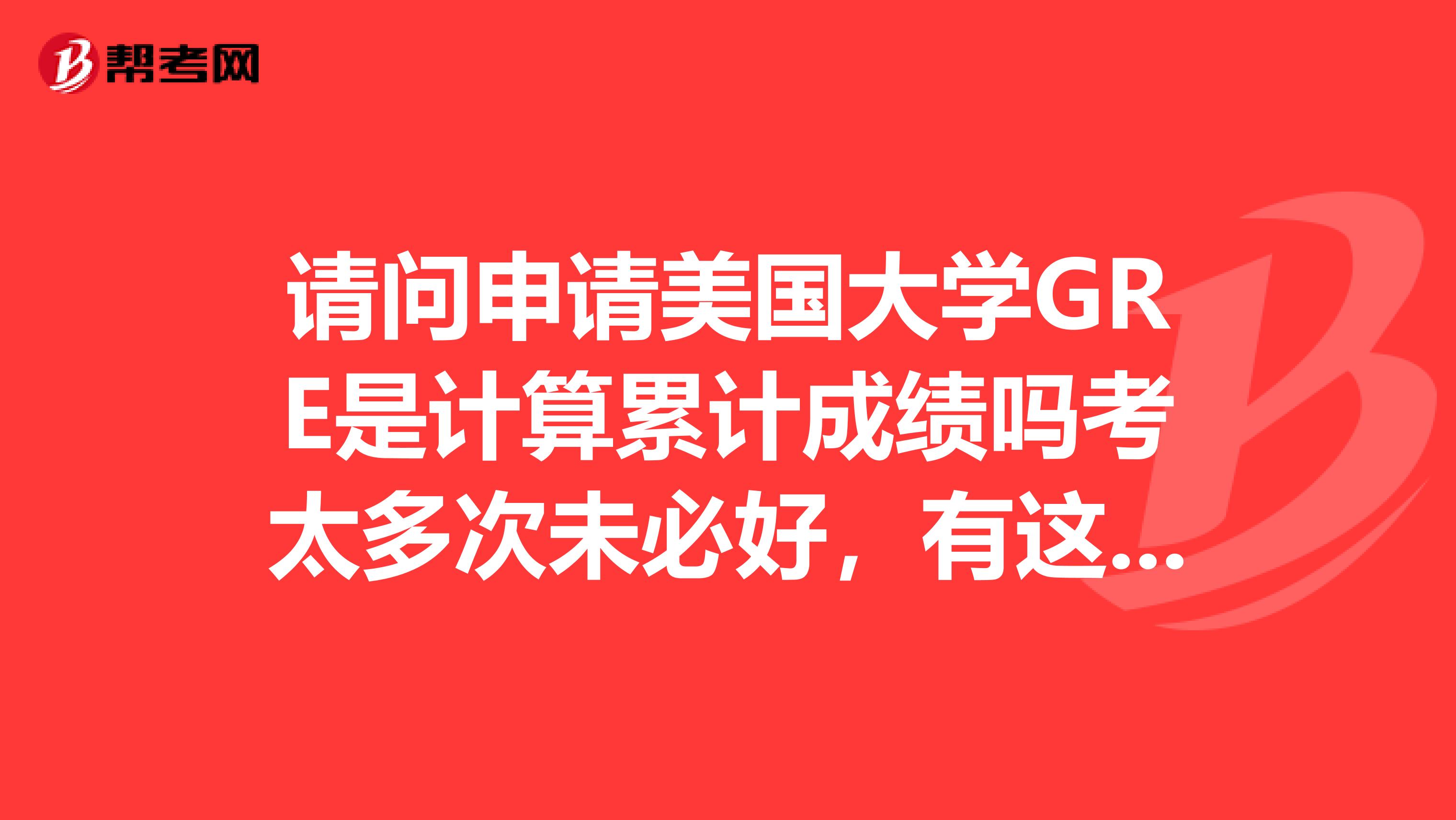 請問申請美國大學GRE是計算累計成績嗎考太多次未必好，有這回事嗎