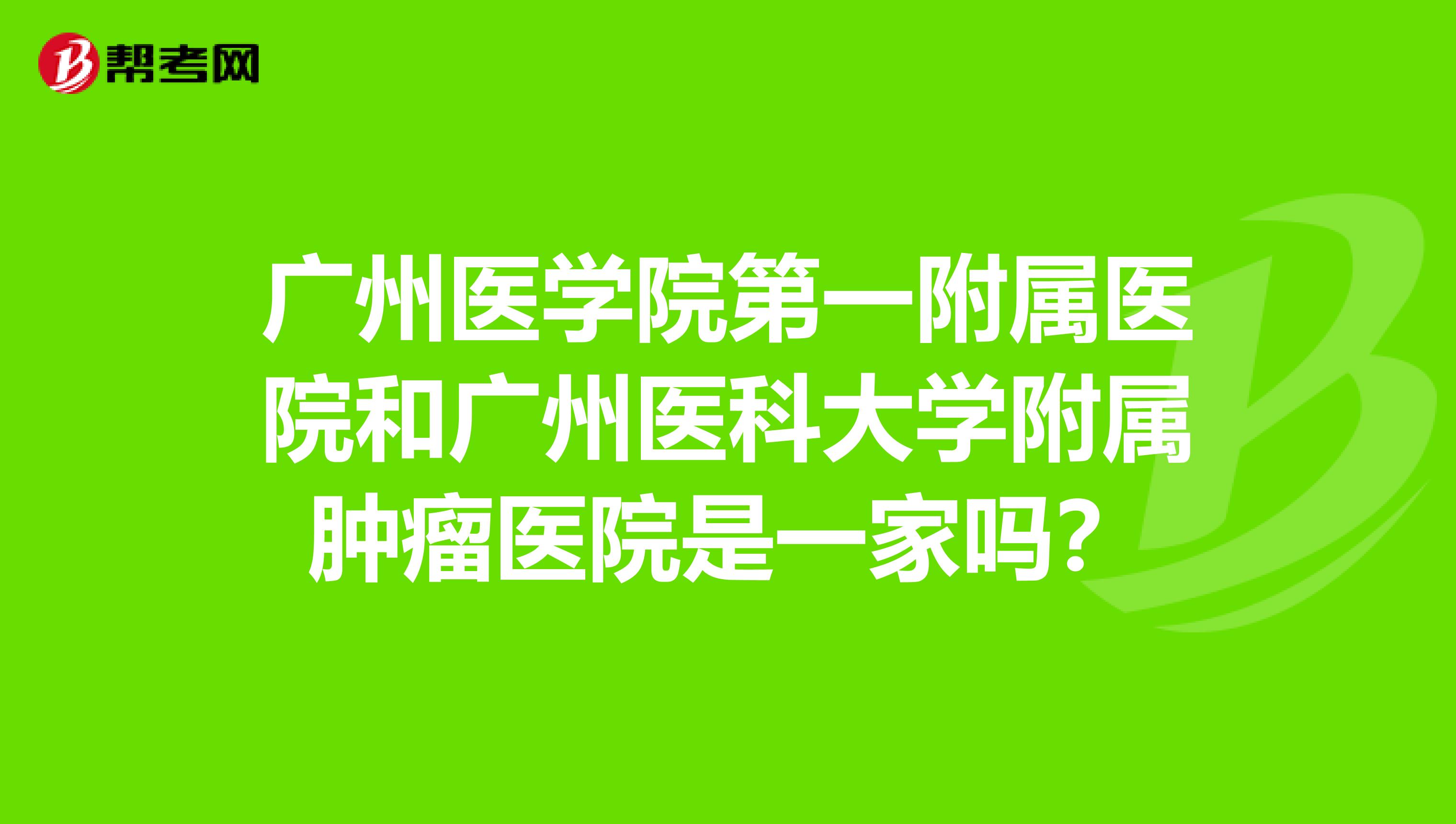 广州医学院第一附属医院和广州医科大学附属肿瘤医院是一家吗？