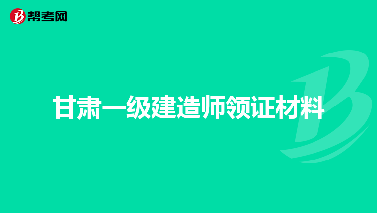 甘肃一级建造师领证材料