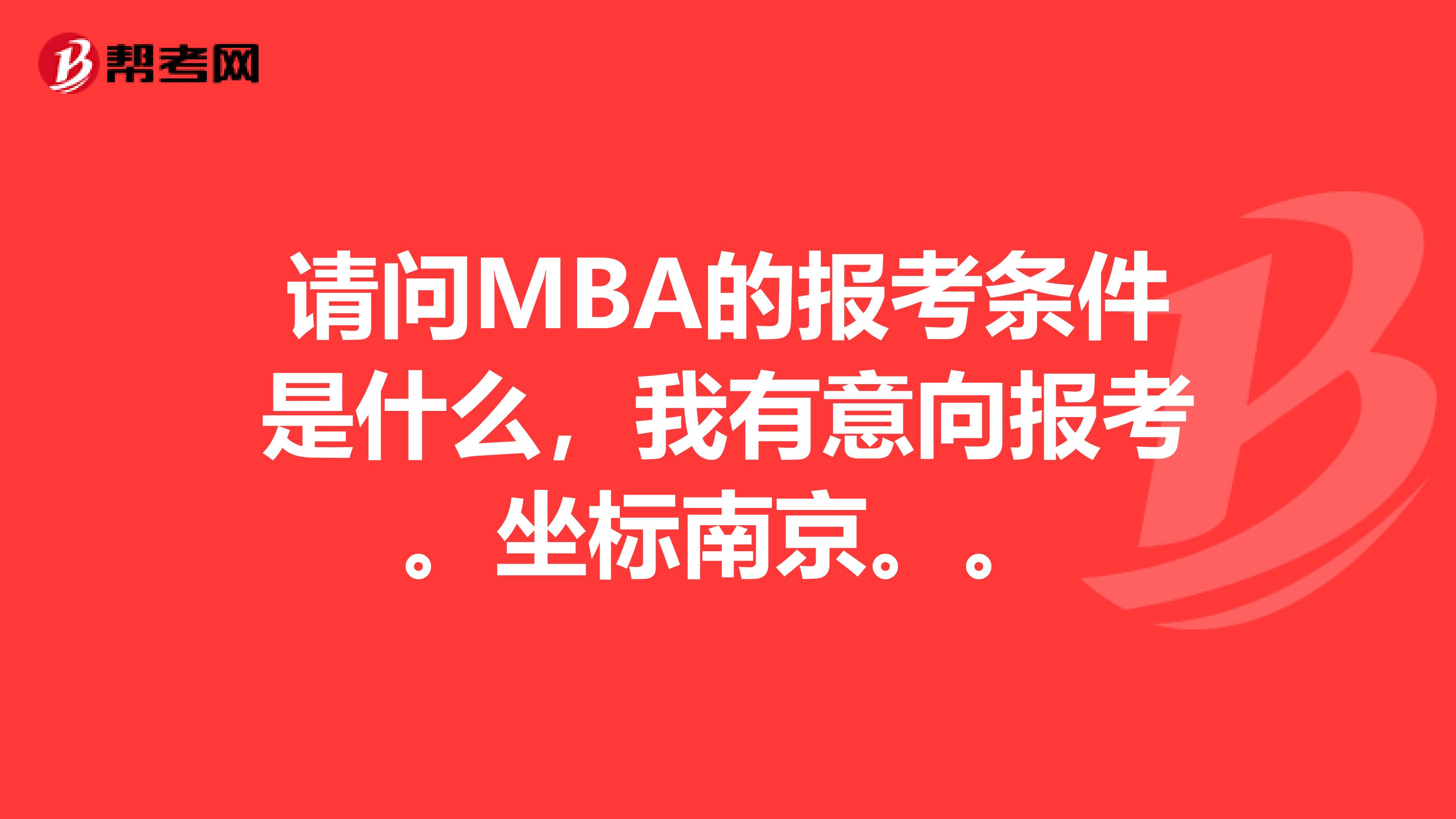 请问MBA的报考条件是什么，我有意向报考。坐标南京。。