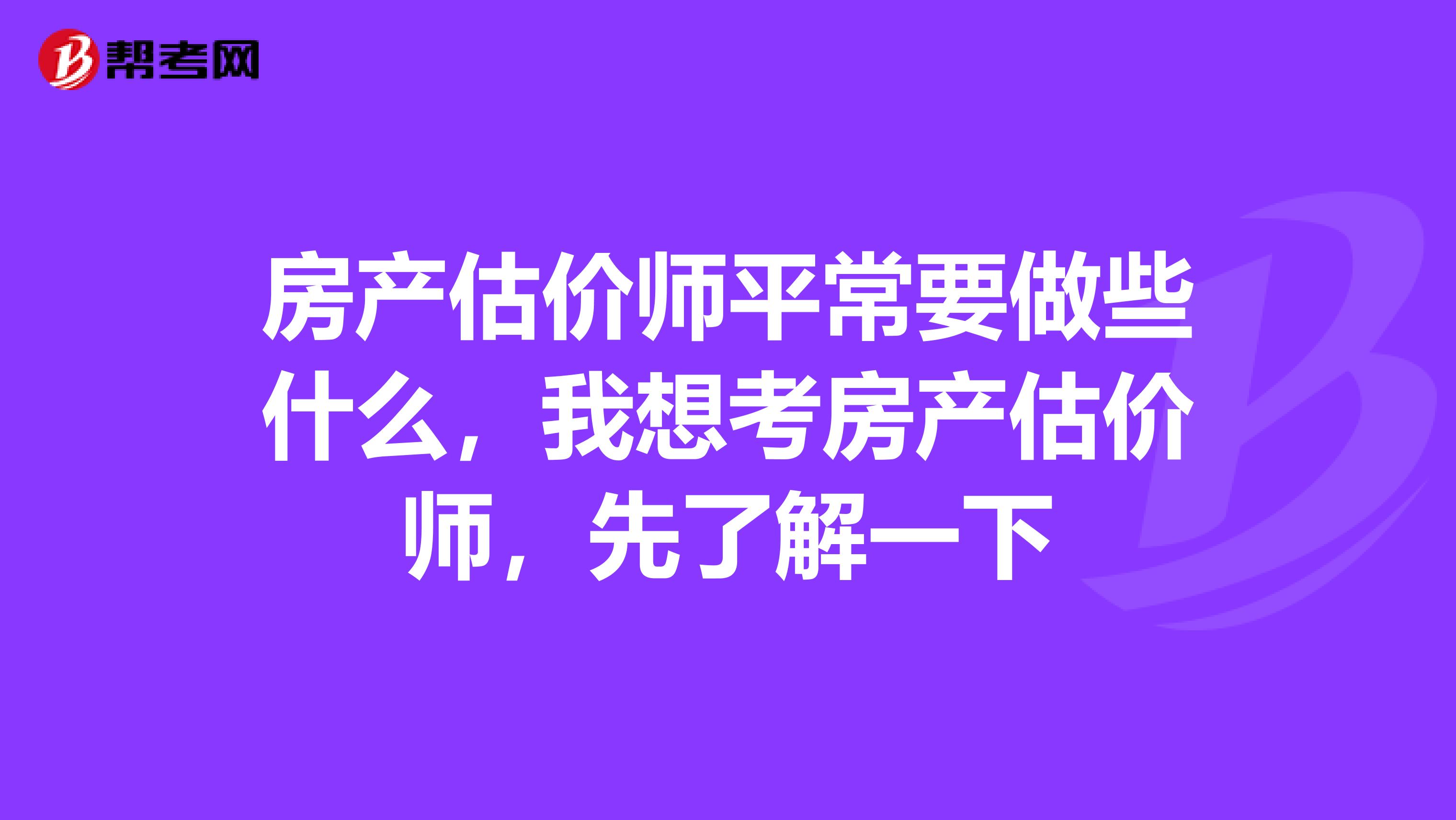 房产估价师平常要做些什么，我想考房产估价师，先了解一下