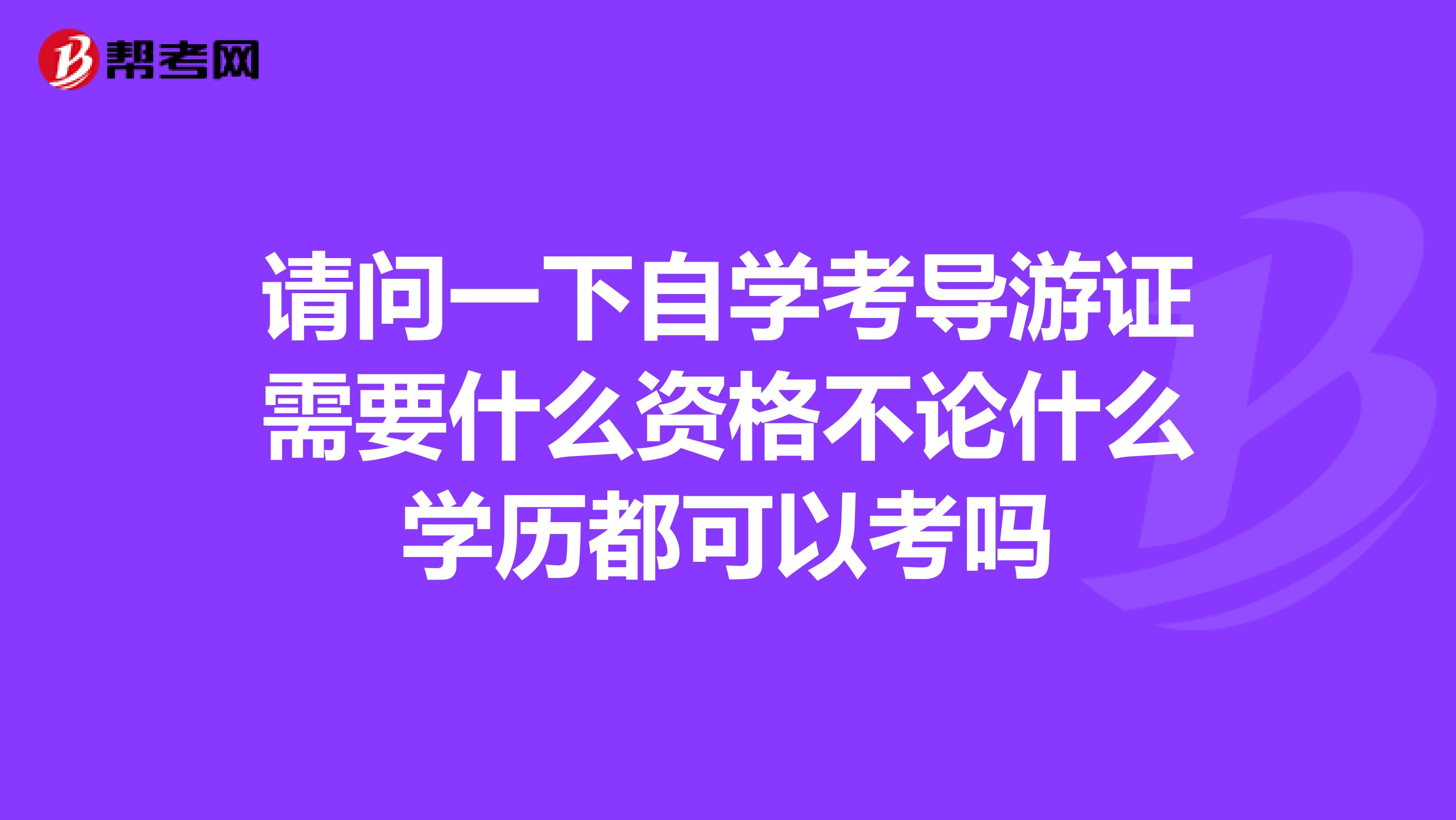 请问一下自学考导游证需要什么资格不论什么学历都可以考吗