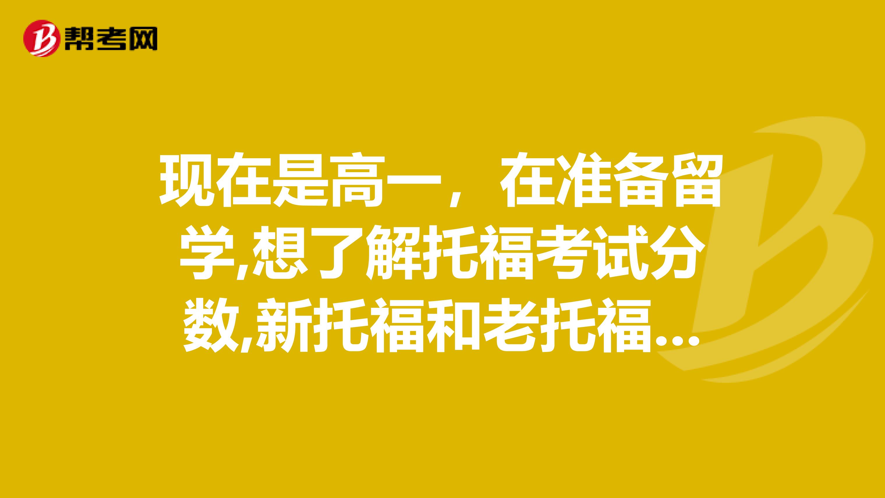 现在是高一，在准备留学,想了解托福考试分数,新托福和老托福的区别?