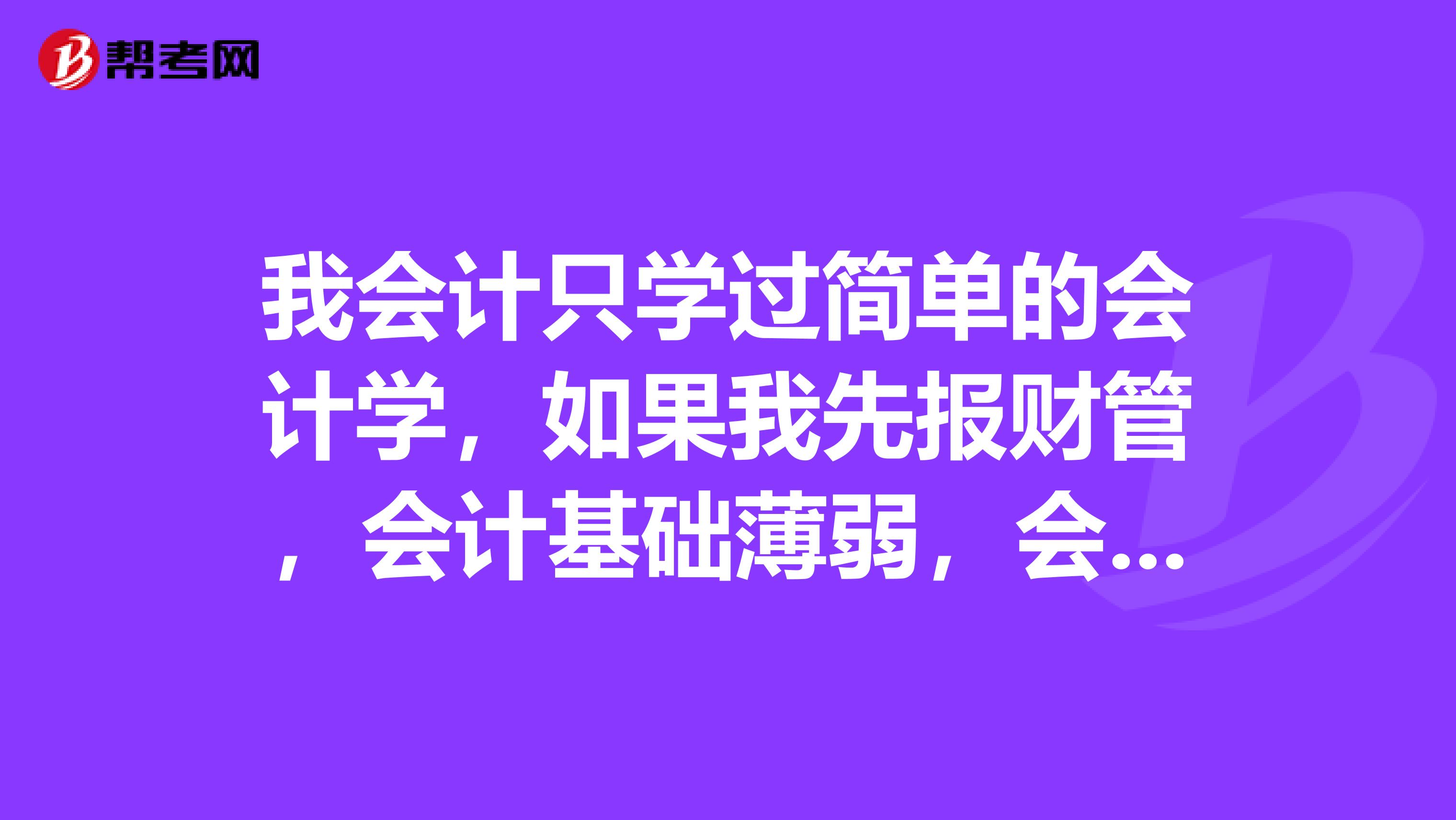 我会计只学过简单的会计学,如果我先报财管,会计基础薄弱,会不会一些东西看不明白,效率不高?