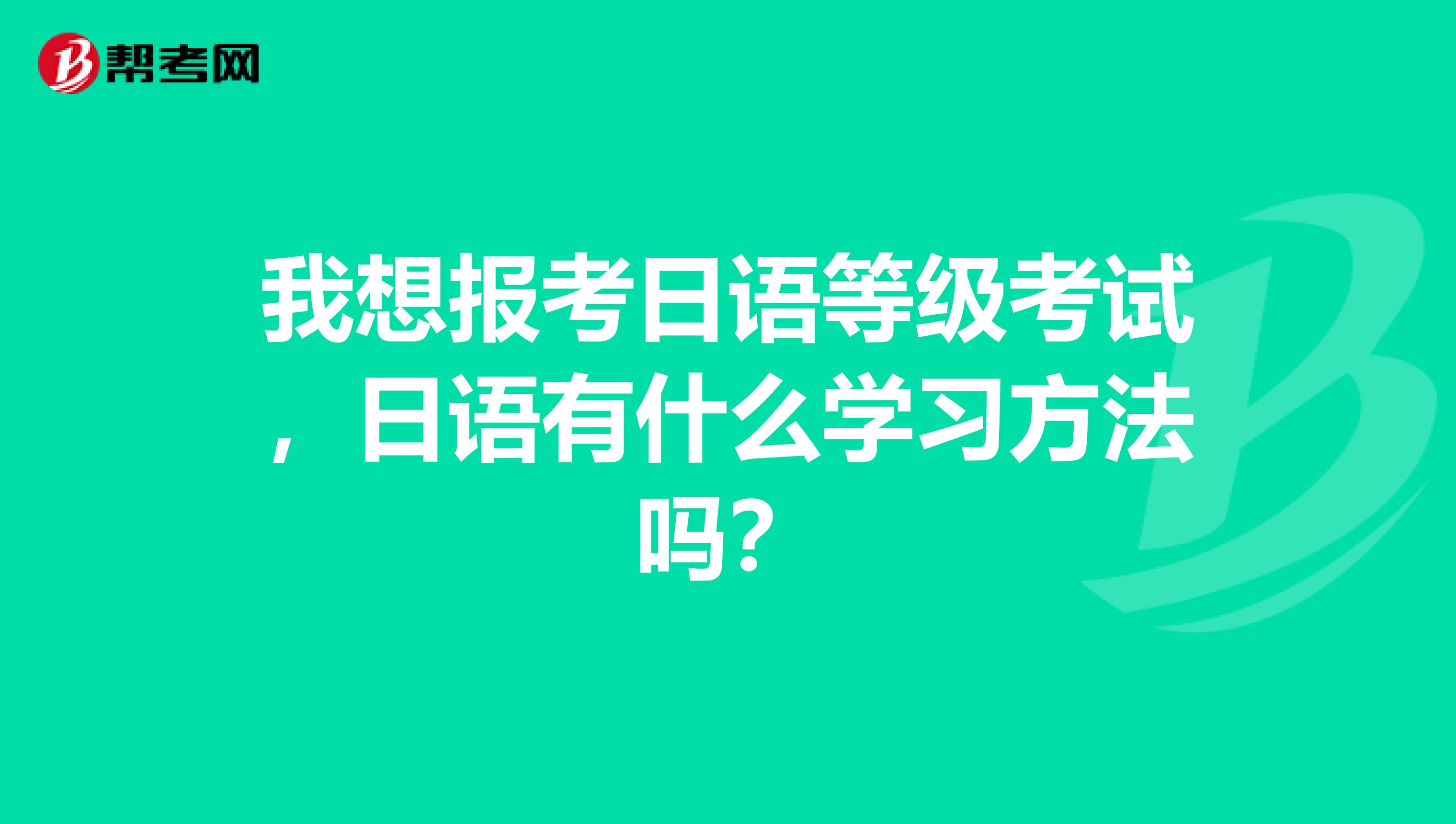 我想报考日语等级考试，日语有什么学习方法吗？