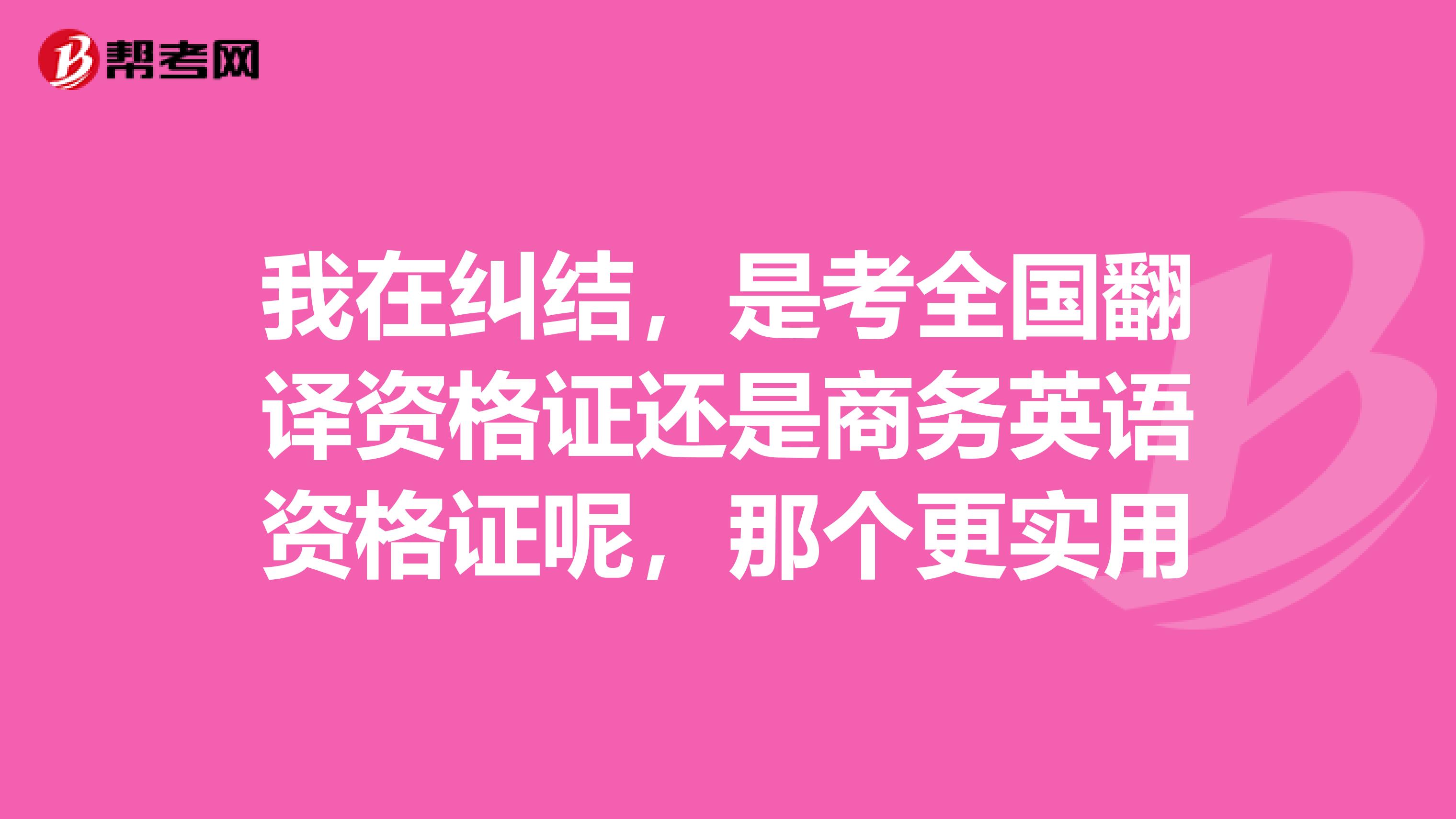我在纠结,是考全国翻译资格证还是商务英语资格证呢,那个更实用