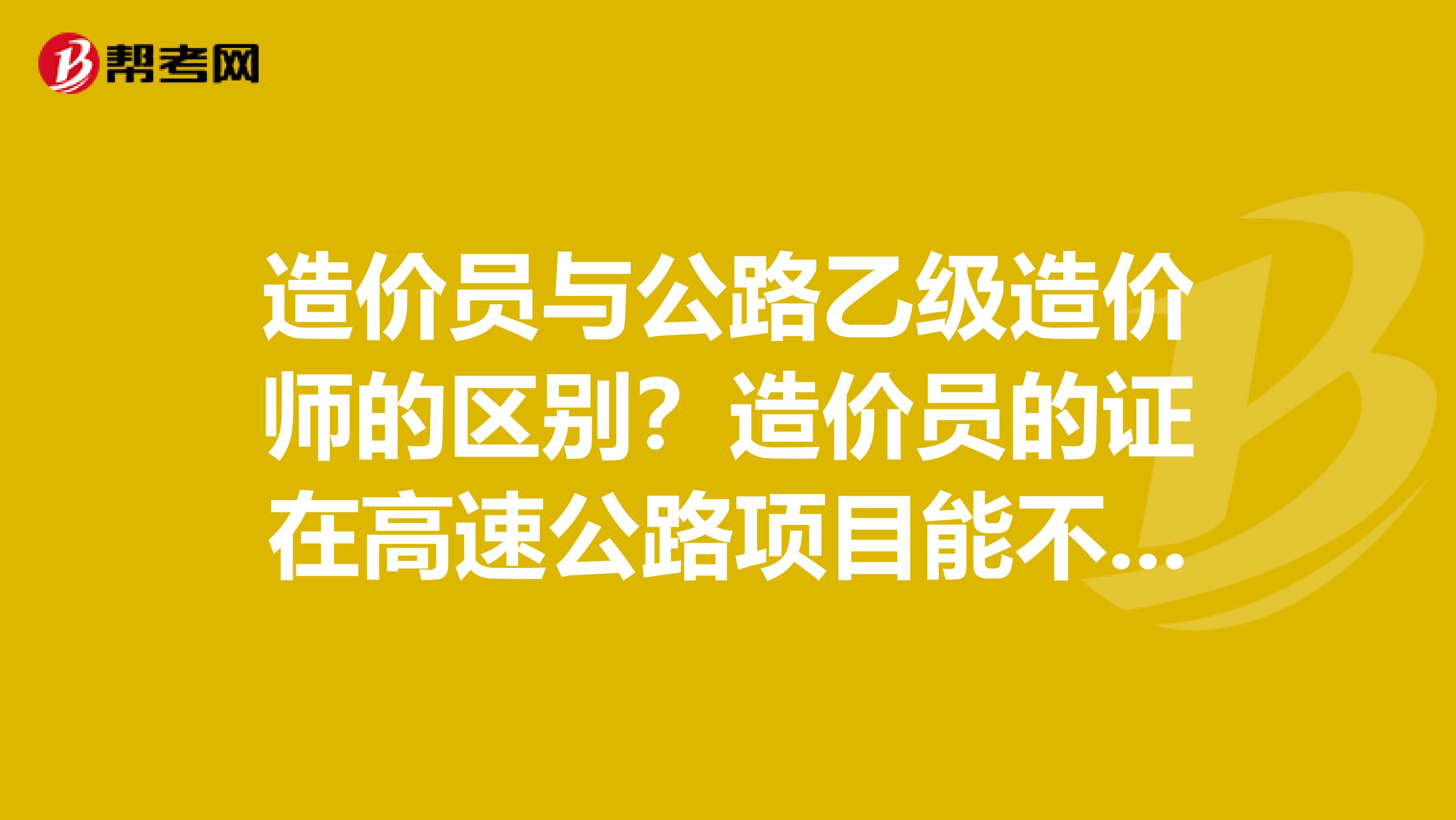 造价员与公路乙级造价师的区别？造价员的证在高速公路项目能不能用？