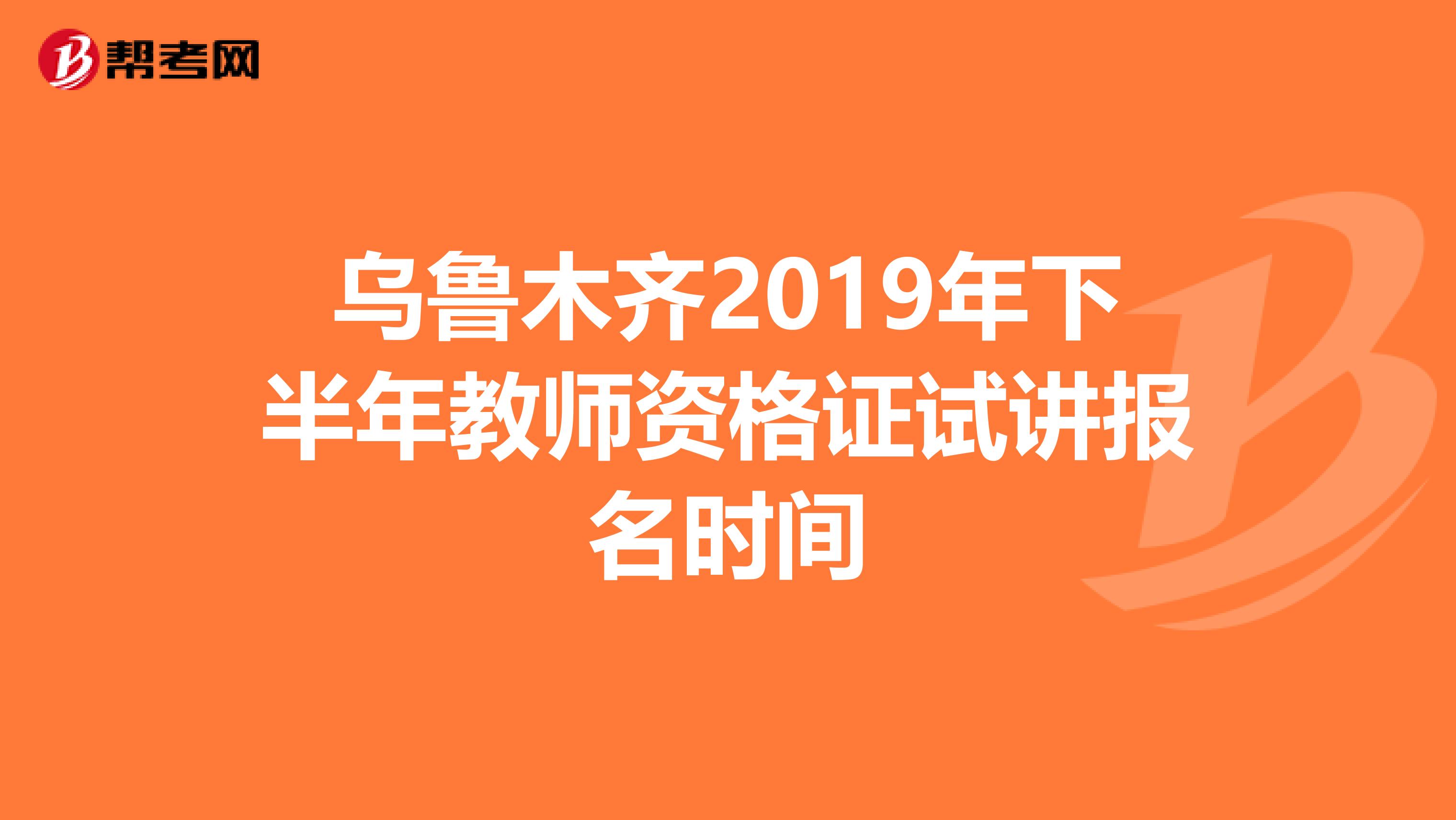乌鲁木齐2019年下半年教师资格证试讲报名时间