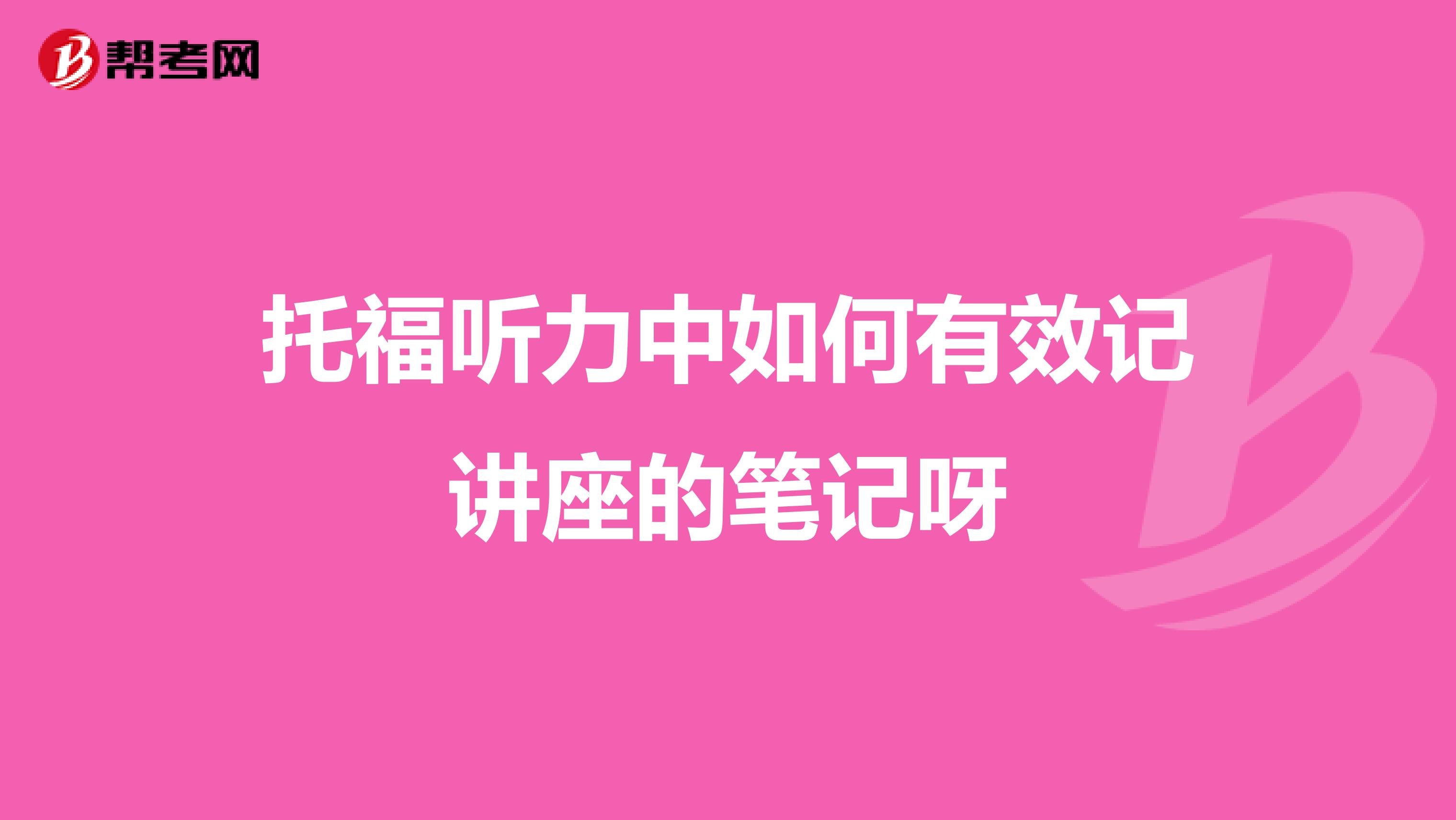 托福听力中如何有效记讲座的笔记呀