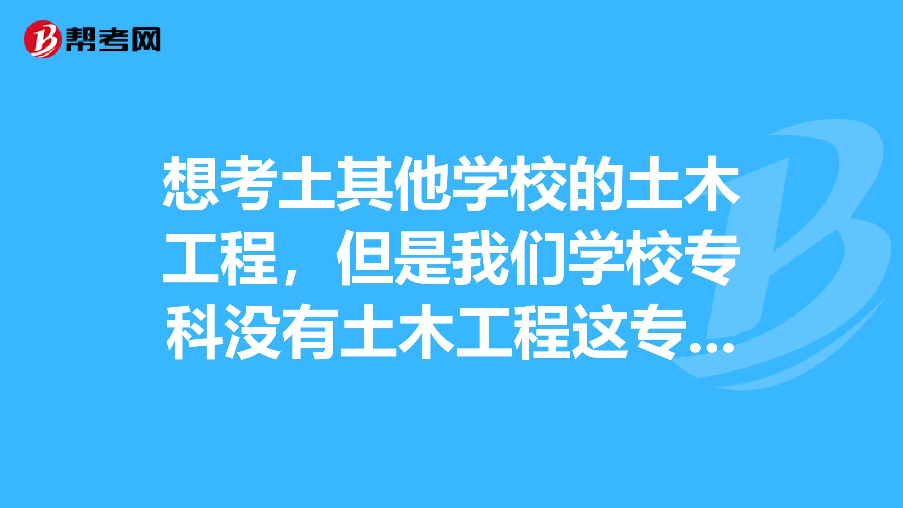 想考土其他学校的土木工程,但是我们学校专科没有土木工程这专业,是否能转?.