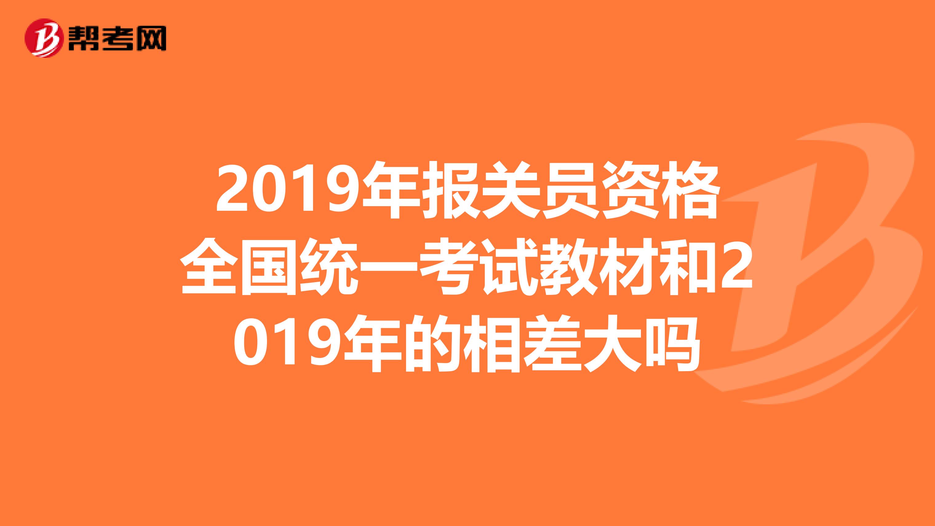 2019年报关员资格全国统一考试教材和2019年的相差大吗