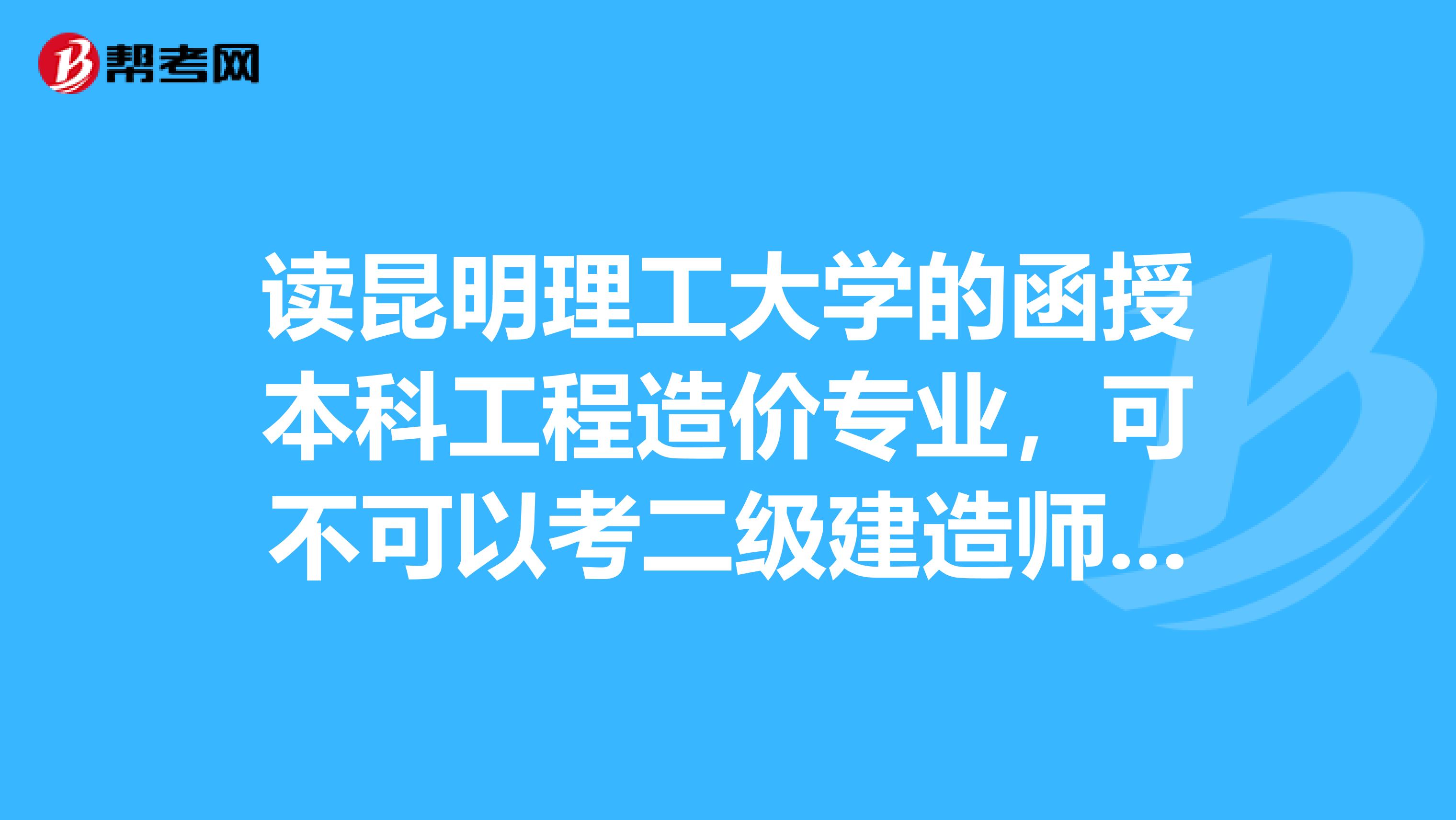 读昆明理工大学的函授本科工程造价专业，可不可以考二级建造师？没有拿到毕业证的时候可以报考吗？