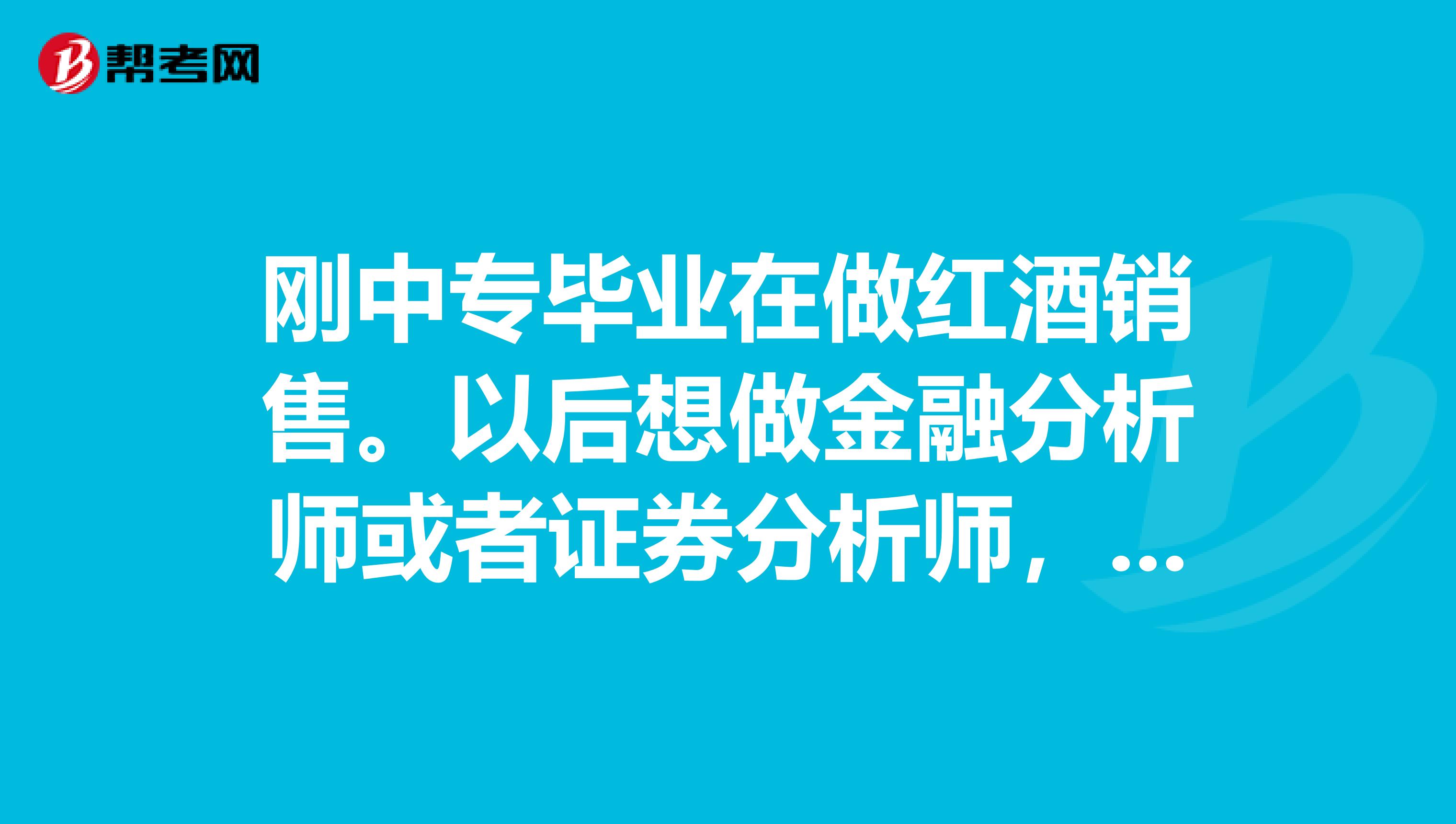 刚中专毕业在做红酒销售。以后想做金融分析师或者证券分析师,但我没有金融知识,应怎么学起,做哪些准备和计划