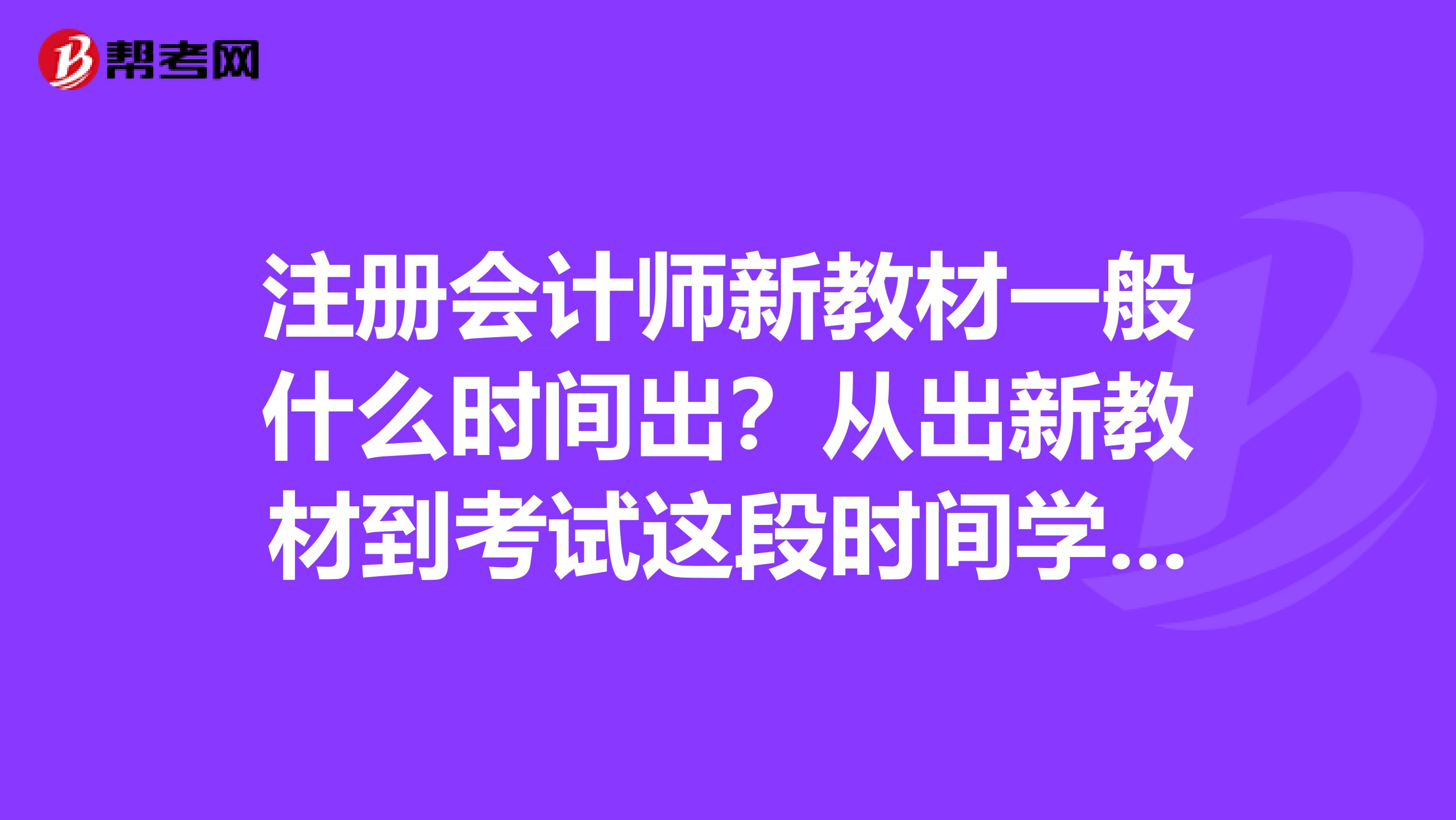 注册会计师新教材一般什么时间出？从出新教材到考试这段时间学习的话，时间够吗？