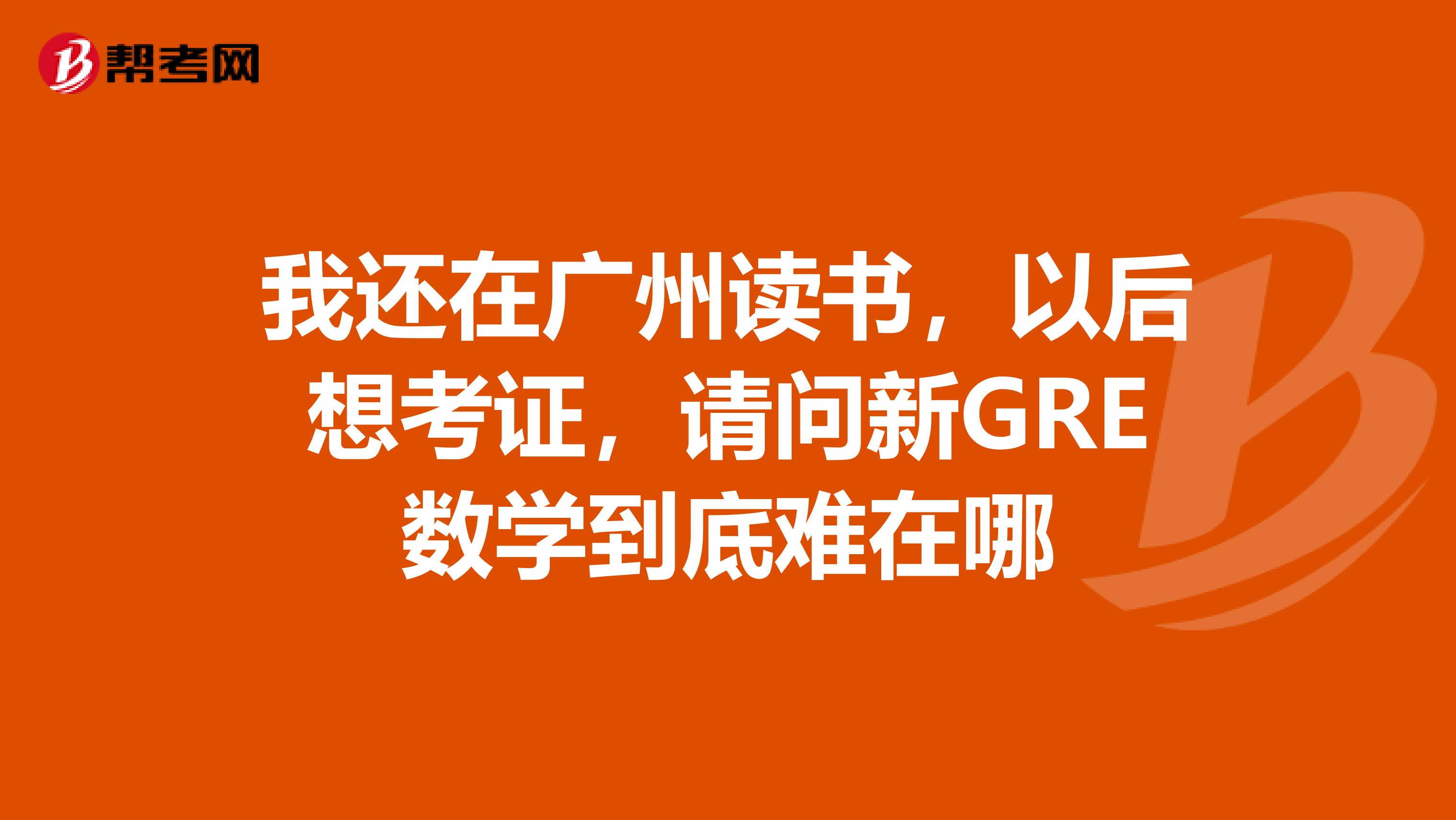 我还在广州读书,以后想考证,请问新GRE数学到底难在哪