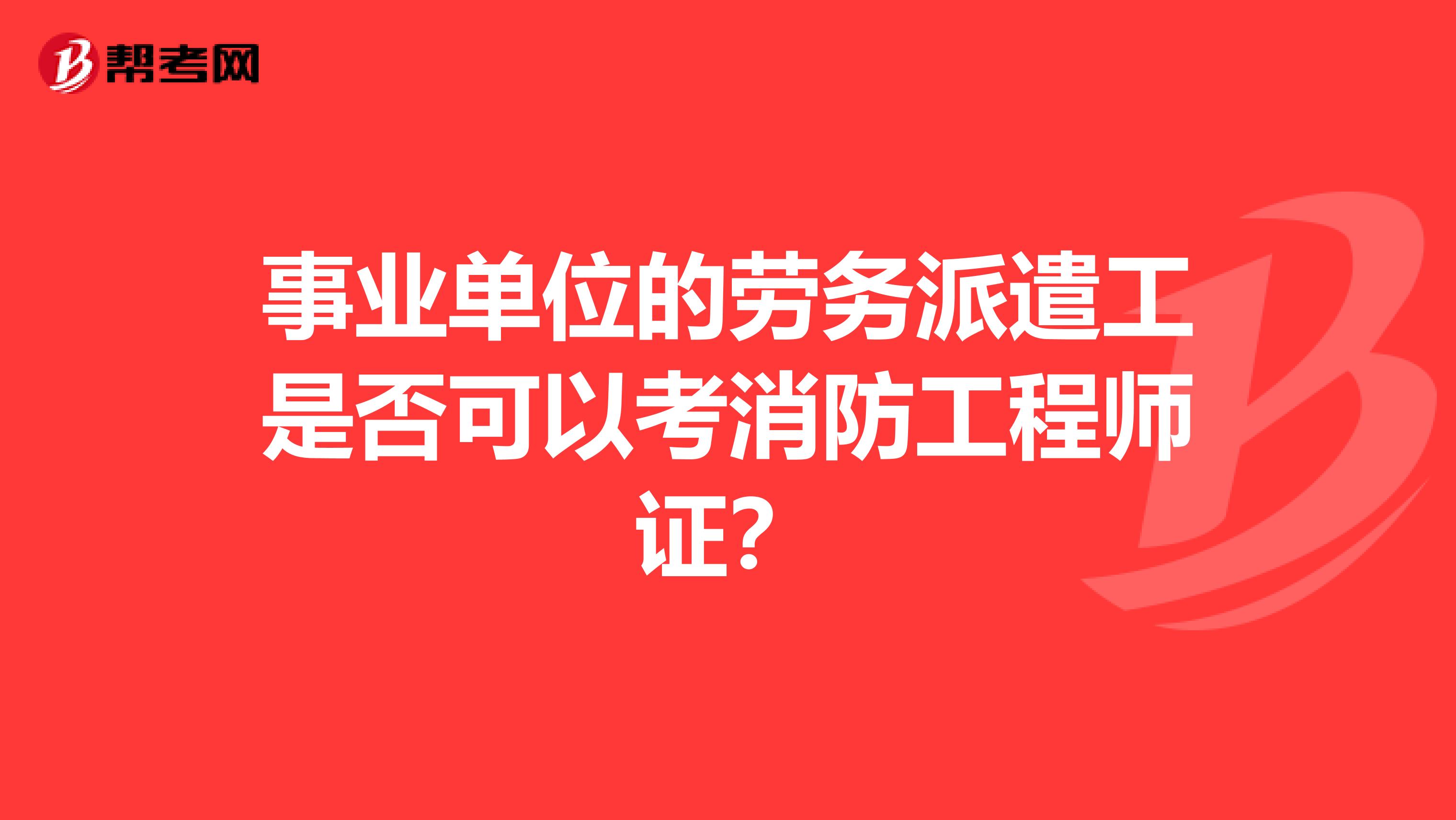 事业单位的劳务派遣工是否可以考消防工程师证?