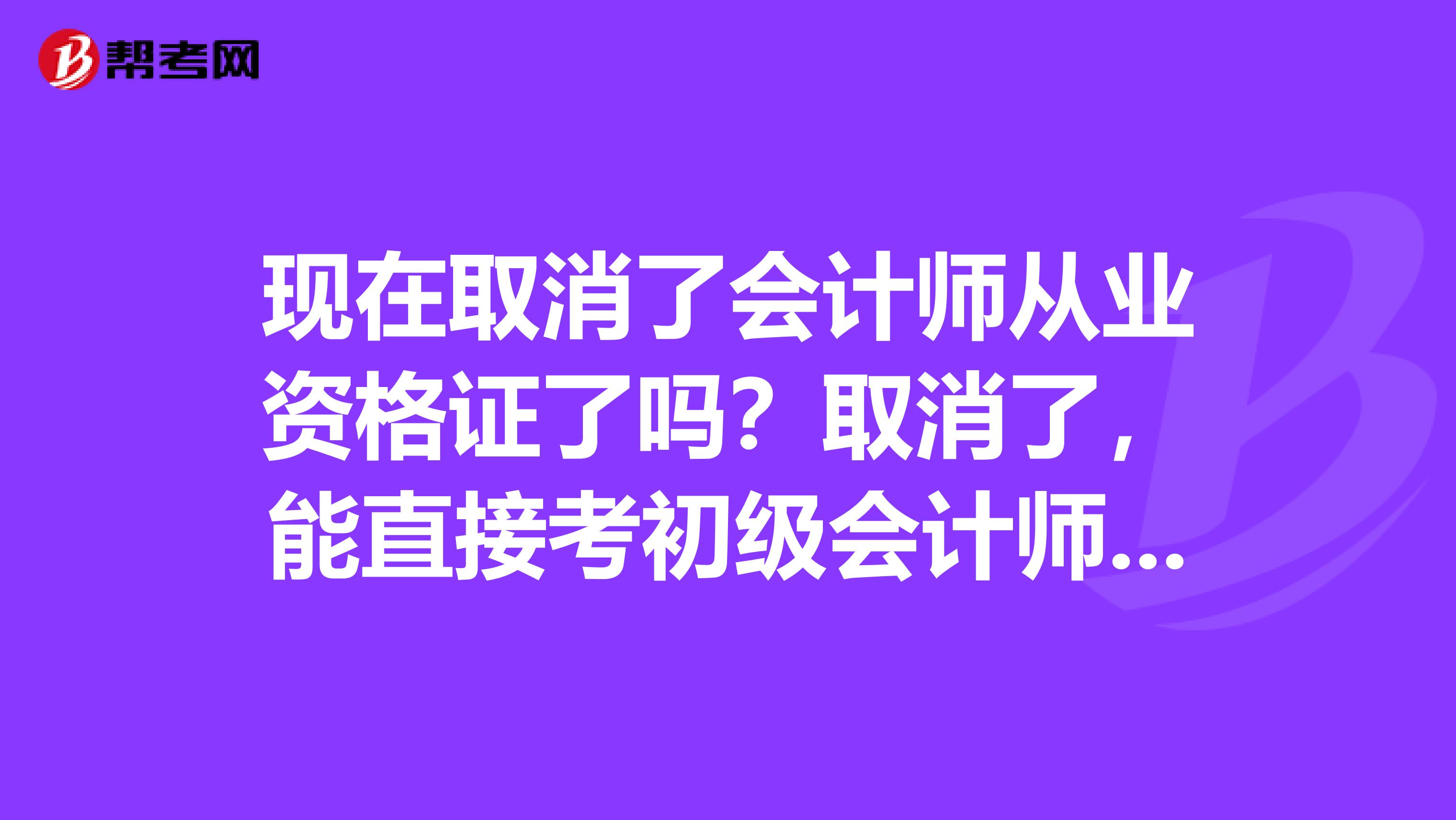 现在取消了会计师从业资格证了吗？取消了，能直接考初级会计师资格证吗？