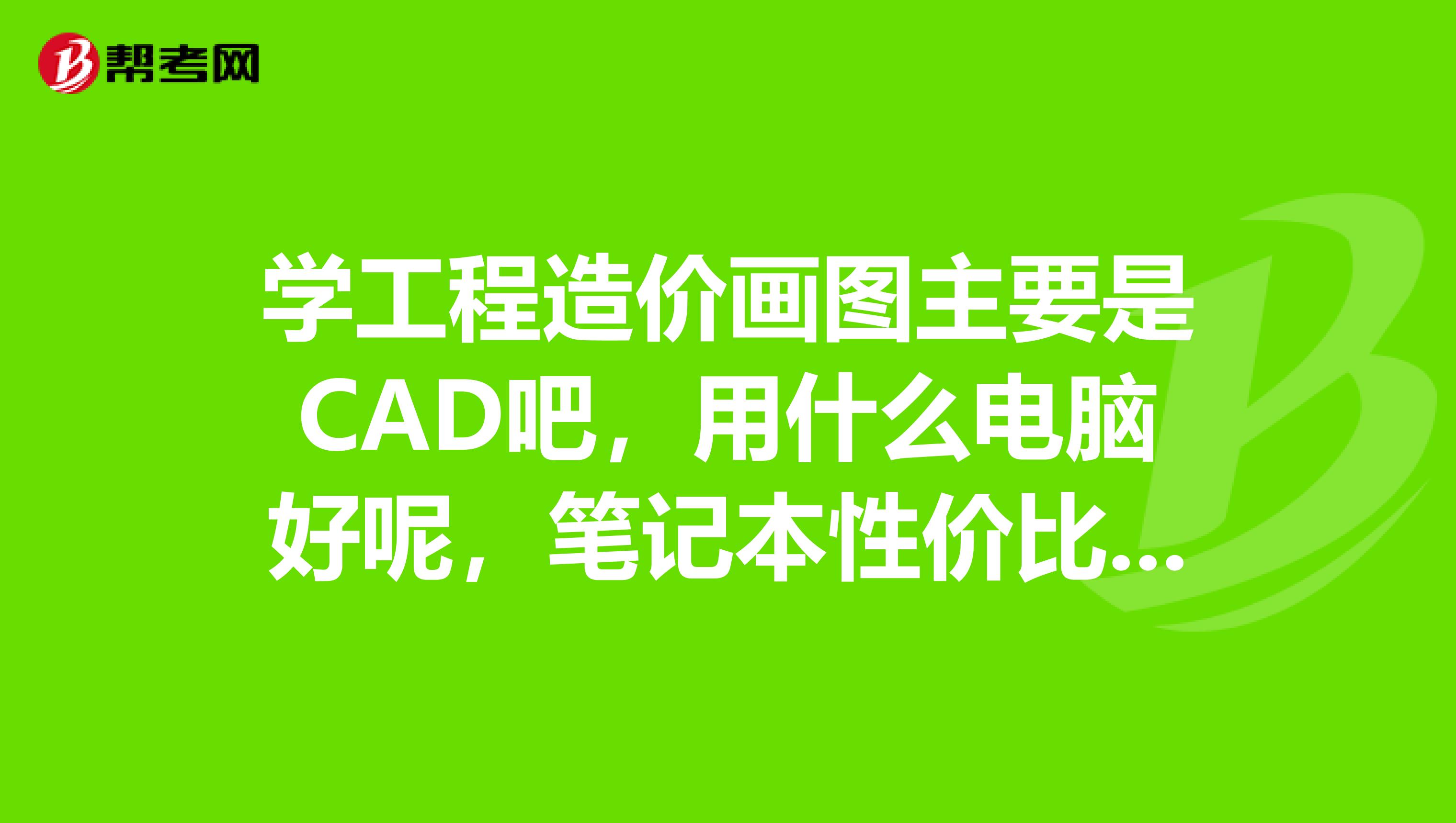学工程造价画图主要是CAD吧,用什么电脑好呢,笔记本性价比高。