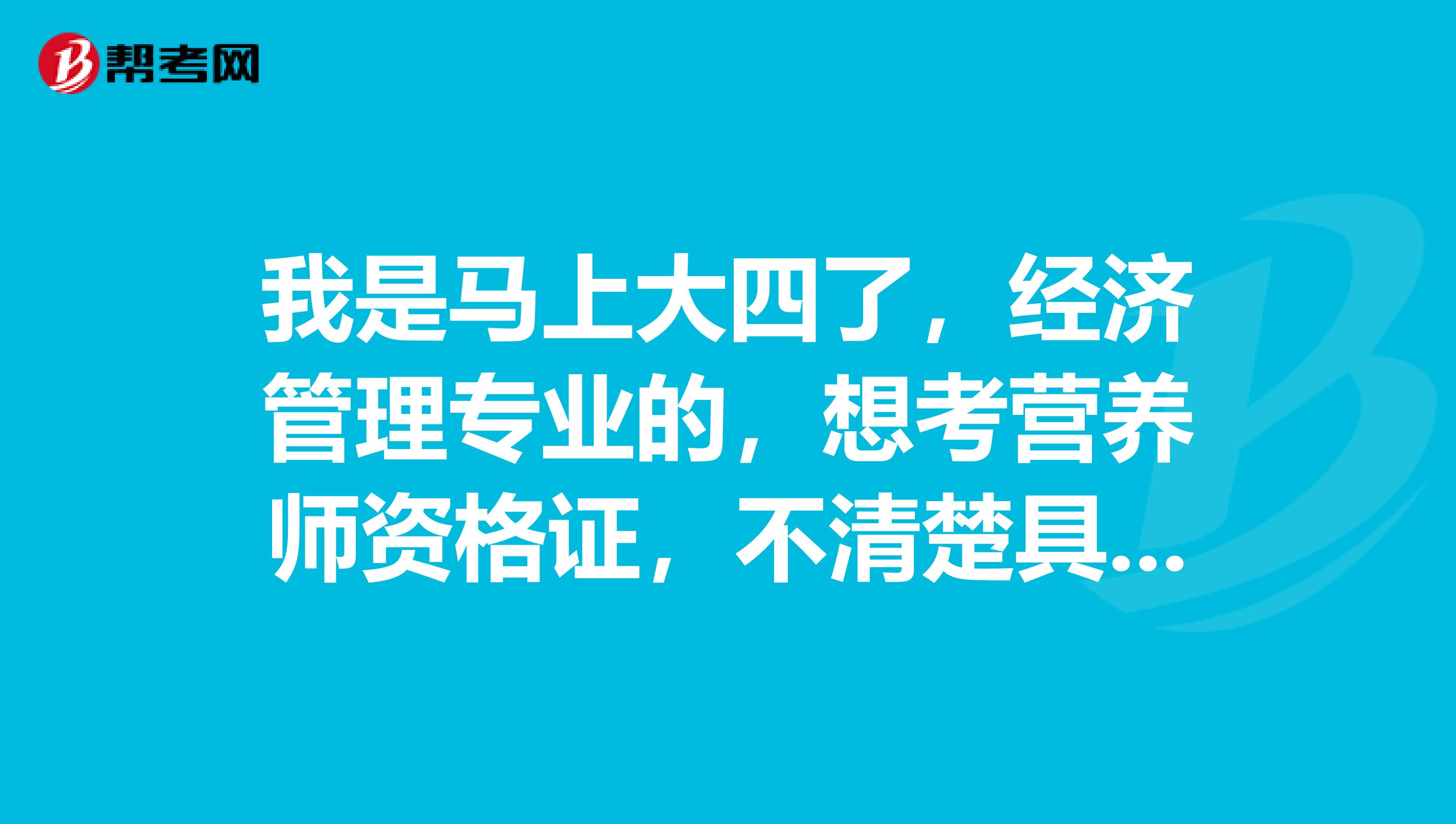 我是马上大四了，经济管理专业的，想考营养师资格证，不清楚具体情况，谁可以帮忙介绍下报考时间相关资讯？感激。感激。