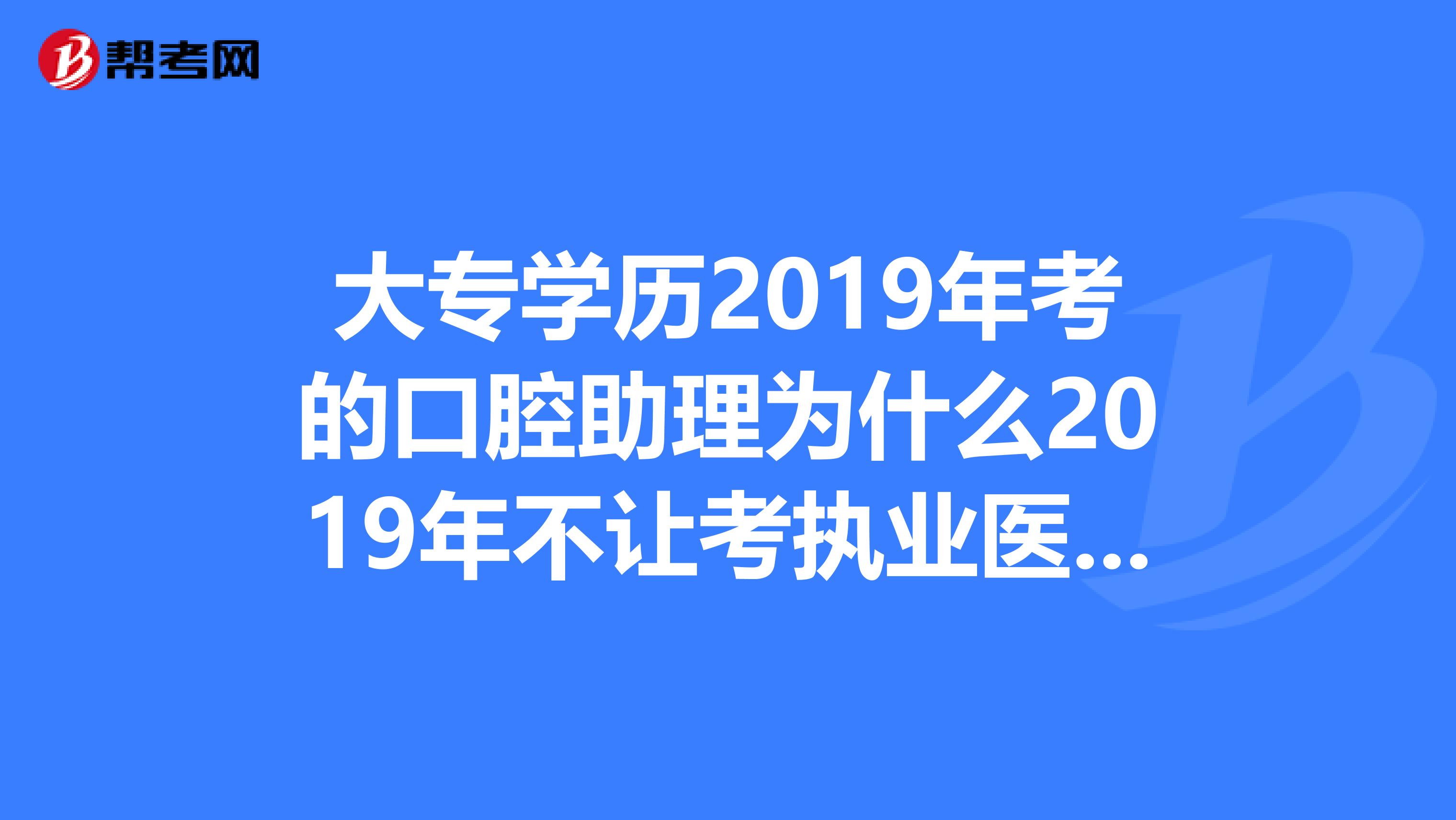 大专学历2019年考的口腔助理为什么2019年不让考执业医师了