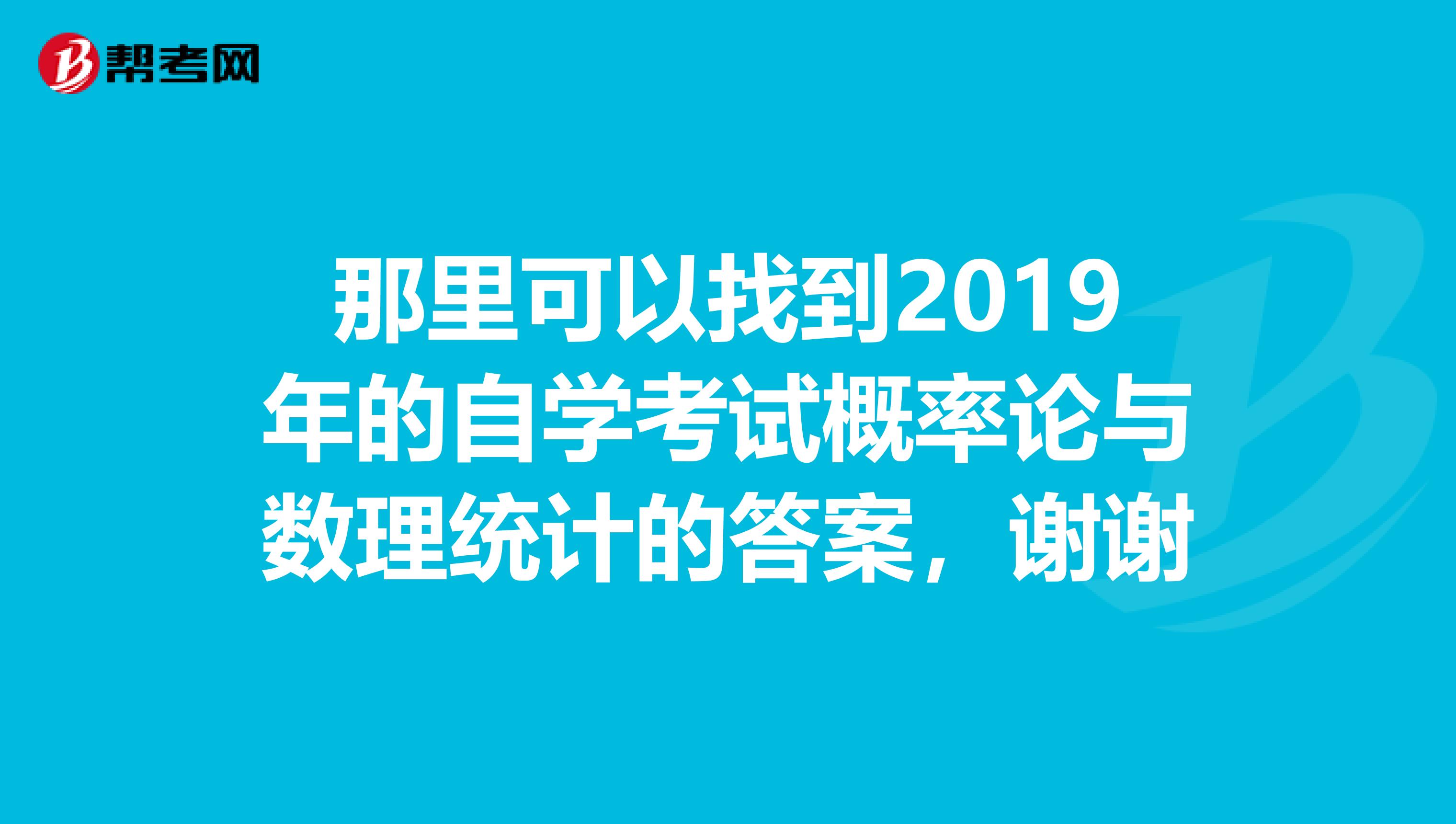 那里可以找到2019年的自学考试概率论与数理统计的答案，谢谢