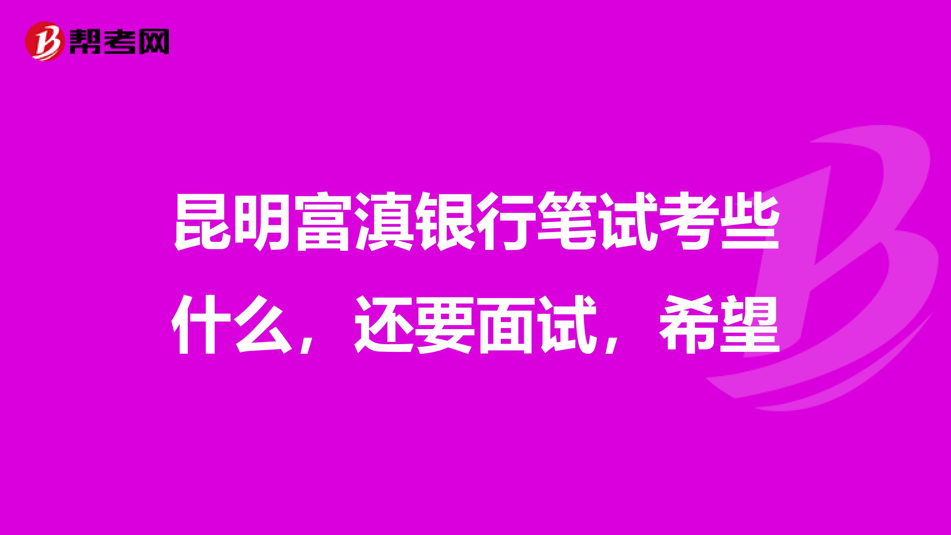 昆明富滇银行笔试考些什么,还要面试,希望