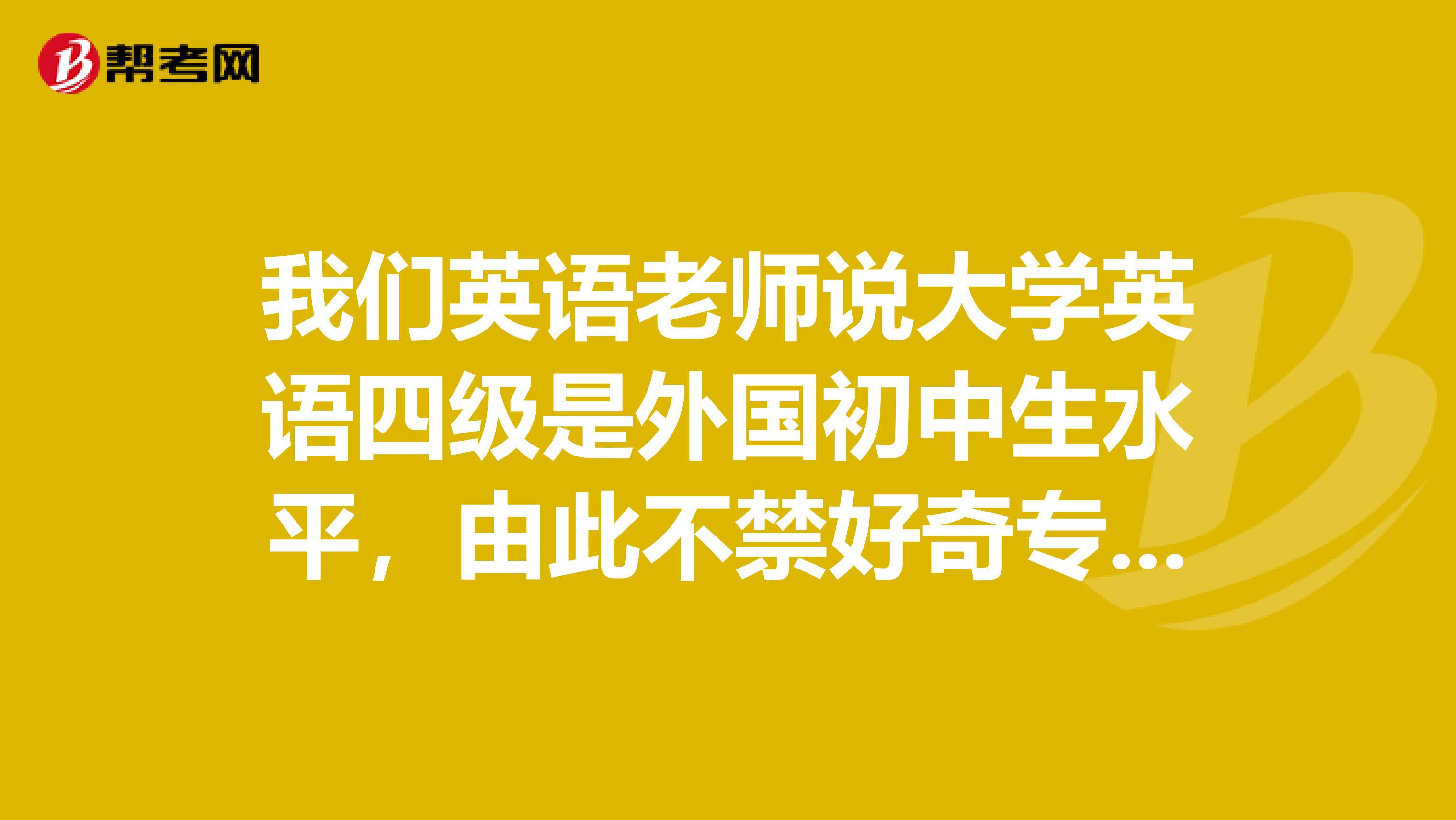 我们英语老师说大学英语四级是外国初中生水平,由此不禁好奇专八是个啥水平?望各路大神予以解答,谢谢啦O(∩_∩)O
