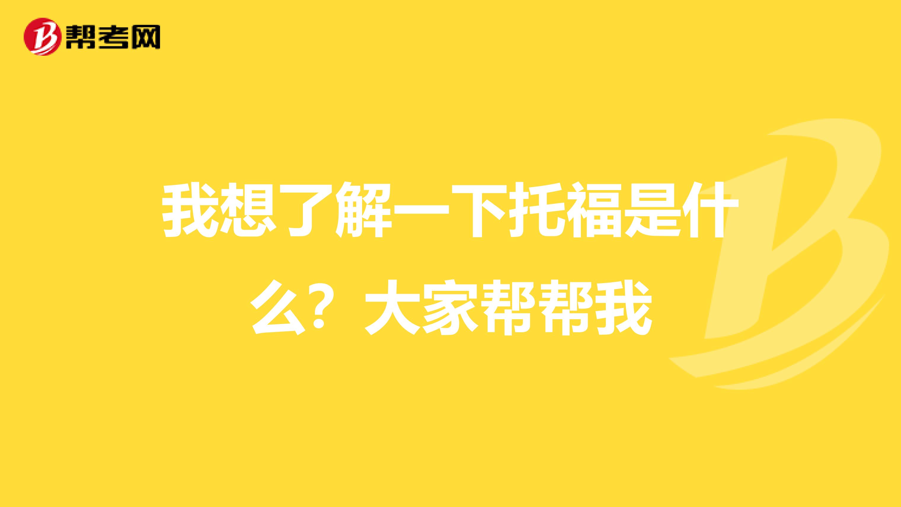 我想了解一下托福是什么？大家帮帮我