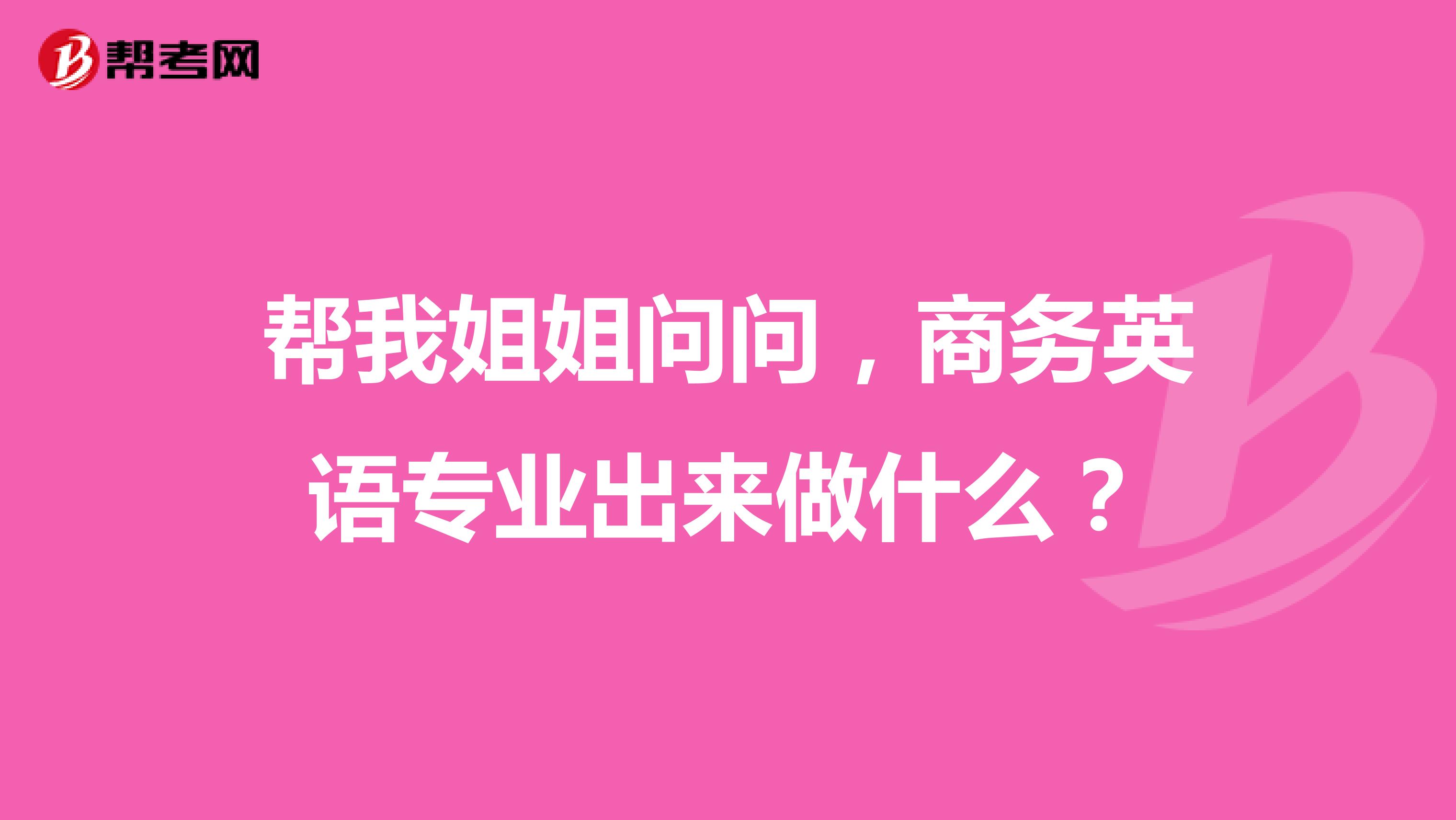 帮我姐姐问问，商务英语专业出来做什么？