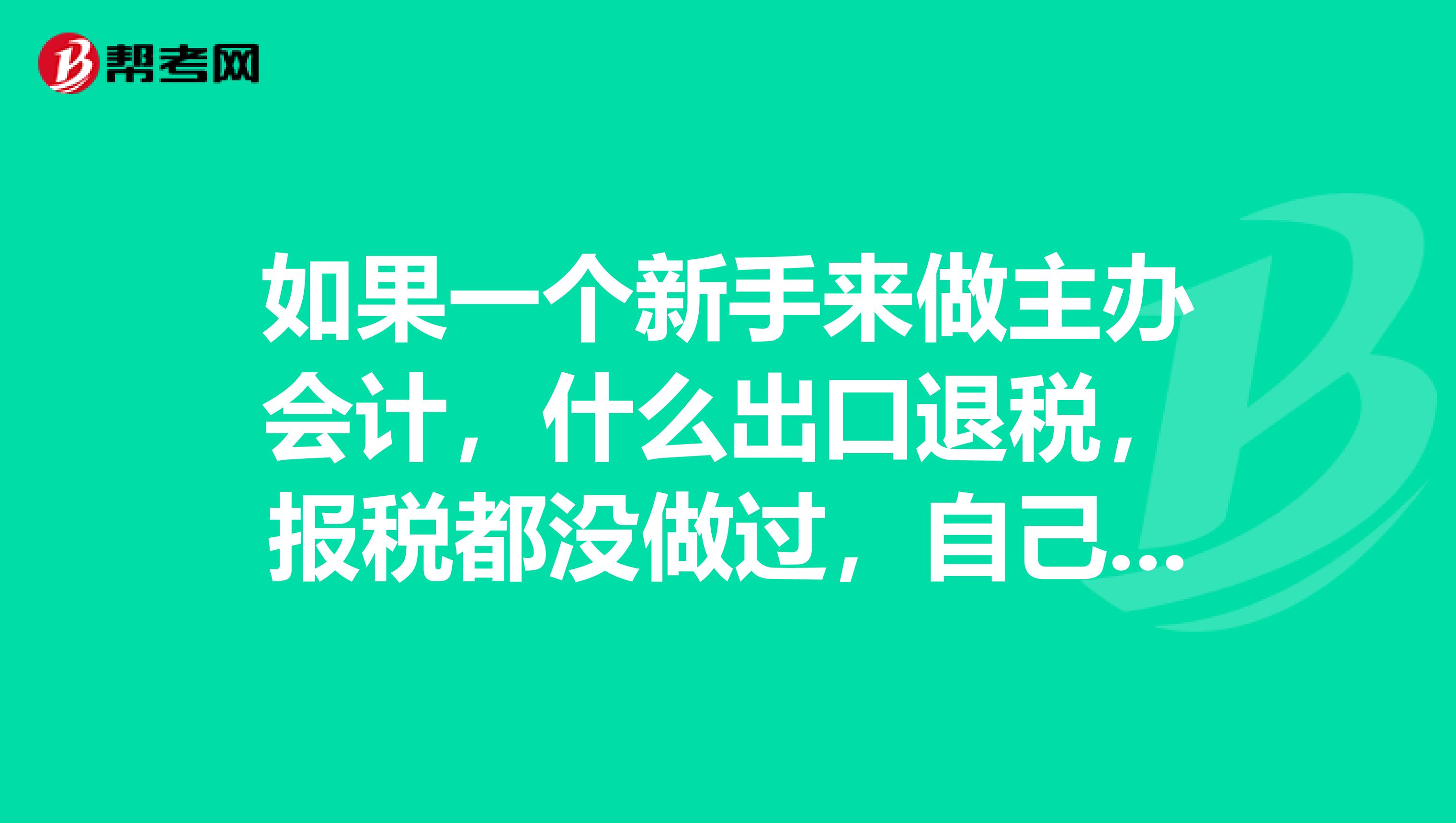 如果一个新手来做主办会计,什么出口退税,报税都没做过,自己做做的起来吗?难不难啊?
