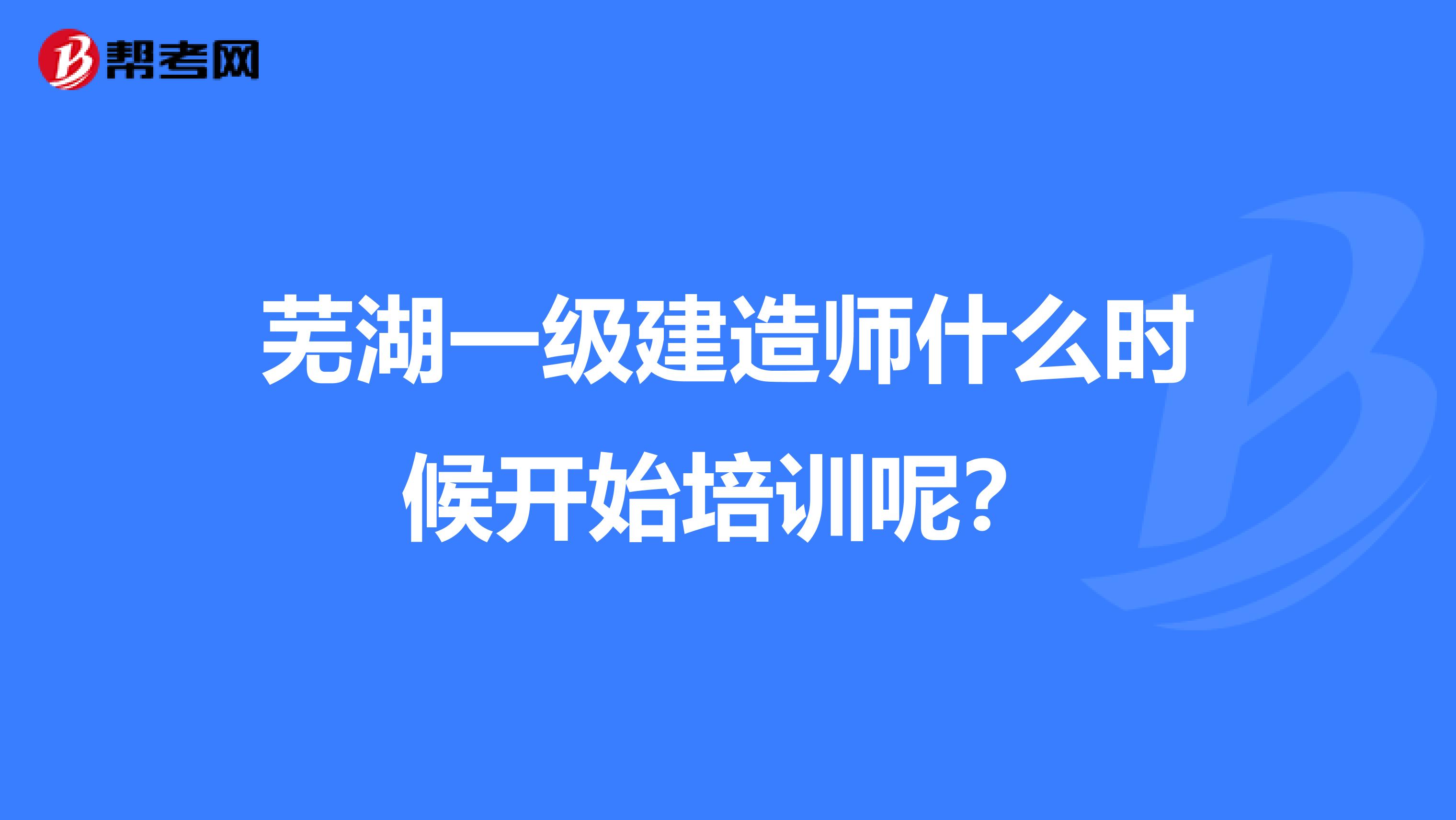 蕪湖一級建造師什么時候開始培訓呢?